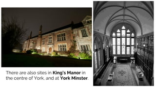 There are also sites in King’s Manor in
the centre of York, and at York Minster.
 