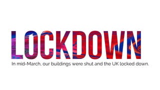 In mid-March, our buildings were shut and the UK locked down.
 