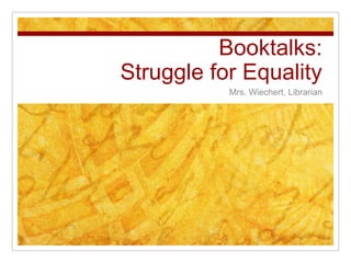 Booktalks:Struggle for Equality Mrs. Wiechert, Librarian 