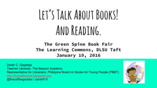 Let’sTalkAboutBooks!
AndReading.
The Green Spine Book Fair
The Learning Commons, DLSU Taft
January 19, 2016
Zarah C. Gagat...