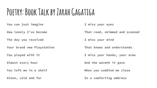 Poetry:BookTalkbyZarahGagatiga
You can just imagine
How lonely I’ve become
The day you received
Your brand new Playstation...