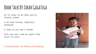 BookTalkByZarahGagatiga
It is clear to me that you’ve
finally found
A hi-tech friend, digitally
enhanced
I look at you and...