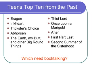 Teens Top Ten from the Past Eragon Inkheart Trickster’s Choice Abhorsen The Earth, my Butt, and other Big Round Things Thief Lord Once upon a Marigold After First Part Last Second Summer of the Sisterhood Which need booktalking? 