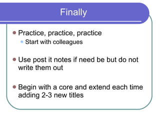 Finally Practice, practice, practice Start with colleagues Use post it notes if need be but do not write them out Begin with a core and extend each time adding 2-3 new titles 