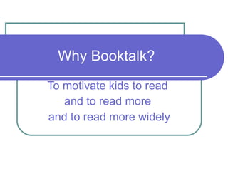 Why Booktalk? To motivate kids to read  and to read more  and to read more widely 