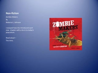Non-fiction
Zombie Makers
By
Rebecca L. Johnson
I enjoyed how she introduced each
new chapter with a tie-in to today’s
popculture.
Read aloud –
The intro.

 
