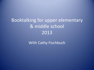 Booktalking for upper elementary
& middle school
2013
With Cathy Fischbuch

 