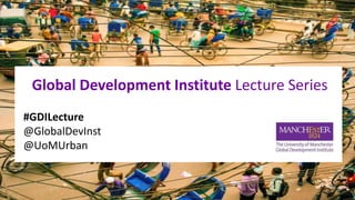 Global Development Institute Lecture Series
#GDILecture
@GlobalDevInst
@UoMUrban
 