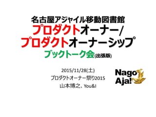 名古屋アジャイル移動図書館
プロダクトオーナー/
プロダクトオーナーシップ
ブックトーク会(出張版)
2015/11/28(土)
プロダクトオーナー祭り2015
名古屋アジャイル勉強会 山本博之、You&I
 