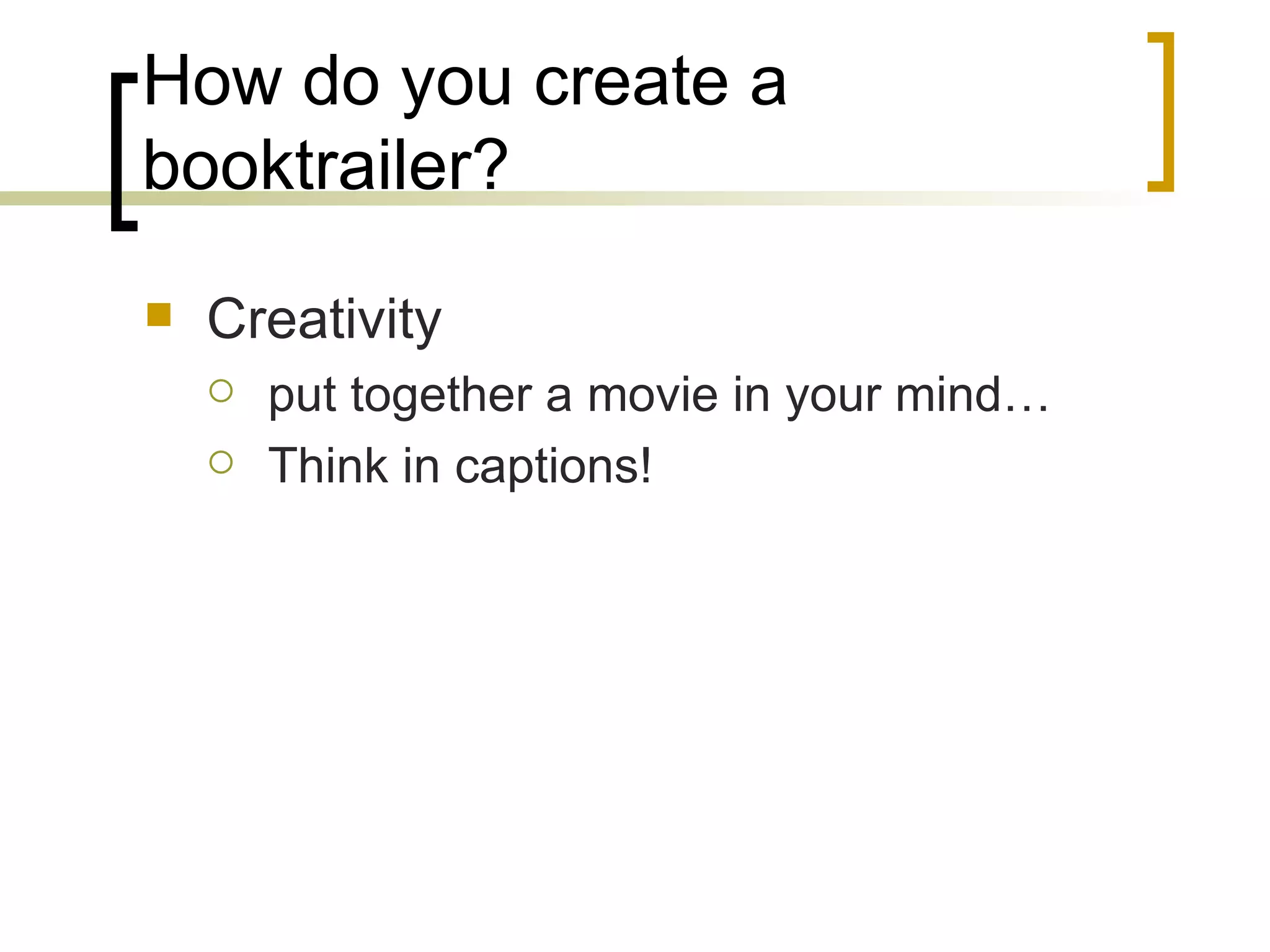How do you create a booktrailer? Creativity put together a movie in your mind… Think in captions! 