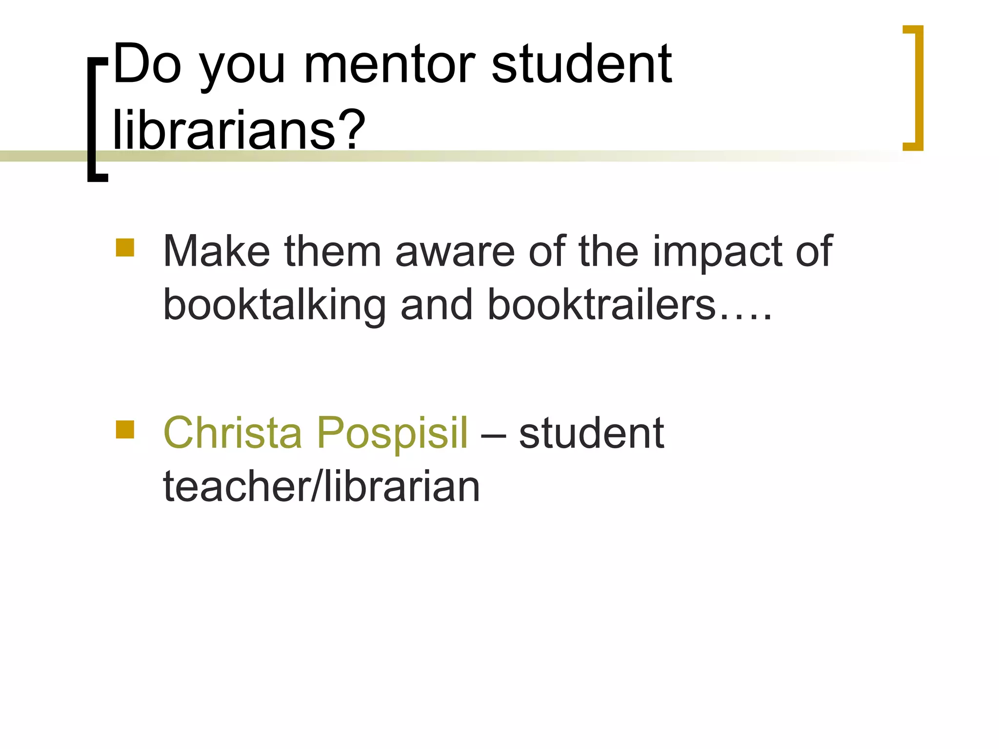 Do you mentor student librarians? Make them aware of the impact of booktalking and booktrailers…. Christa  Pospisil   – student teacher/librarian 