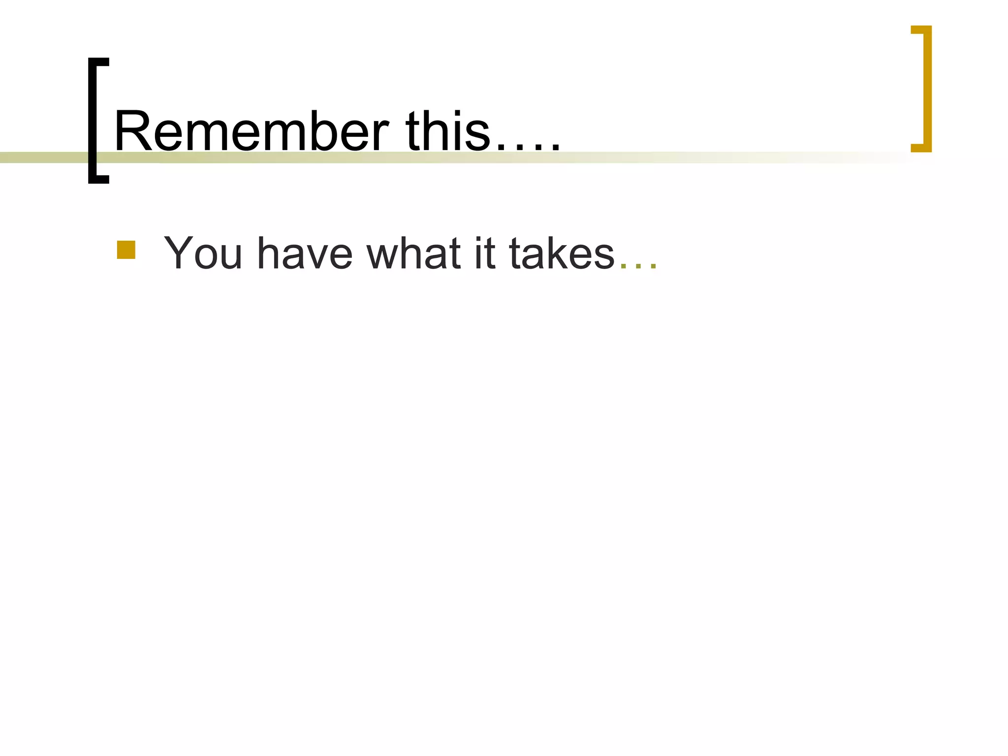 Remember this…. You have what it takes … 