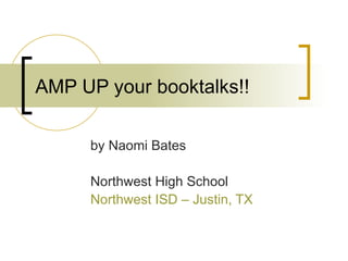 AMP UP your booktalks!! by Naomi Bates Northwest High School Northwest ISD – Justin, TX 