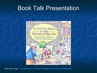 Book Talk Presentation Book cover image:  http://www.amazon.com/Cant-Take-Balloon-into-Museum/dp/0803725701 