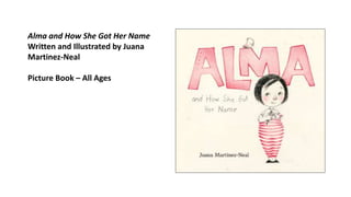 Alma and How She Got Her Name
Written and Illustrated by Juana
Martinez-Neal
Picture Book – All Ages
 