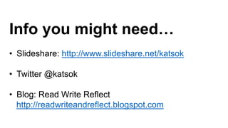 Info you might need…
• Slideshare: http://www.slideshare.net/katsok
• Twitter @katsok
• Blog: Read Write Reflect
http://readwriteandreflect.blogspot.com
 