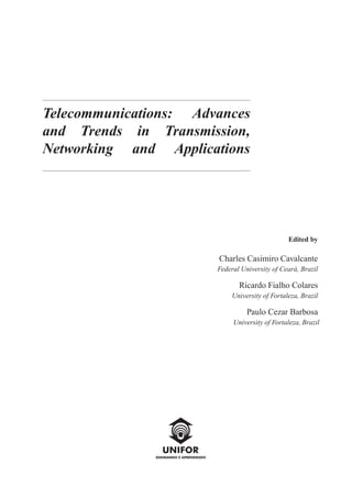 Telecommunications: Advances
and Trends in Transmission,
Networking and Applications
Edited by
Charles Casimiro Cavalcante
Federal University of Cear´a, Brazil
Ricardo Fialho Colares
University of Fortaleza, Brazil
Paulo Cezar Barbosa
University of Fortaleza, Brazil
 