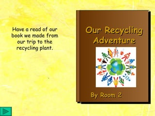 Our Recycling Adventure By Room 2 Have a read of our book we made from our trip to the recycling plant. 