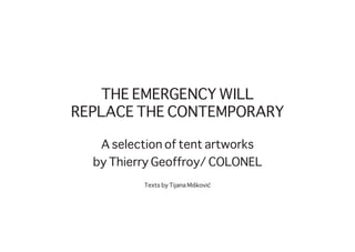 THE EMERGENCY WILL
REPLACE THE CONTEMPORARY
A selection of tent artworks
by Thierry Geoffroy/ COLONEL
Texts by Tijana Mišković
 