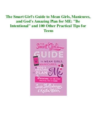 The Smart Girl's Guide to Mean Girls, Manicures,
and God's Amazing Plan for ME: "Be
Intentional" and 100 Other Practical Tips for
Teens
 