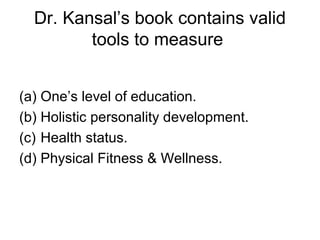 Dr. Kansal’s book contains valid
tools to measure
(a) One’s level of education.
(b) Holistic personality development.
(c) Health status.
(d) Physical Fitness & Wellness.
 