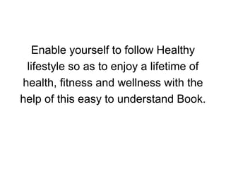 Enable yourself to follow Healthy
lifestyle so as to enjoy a lifetime of
health, fitness and wellness with the
help of this easy to understand Book.
 