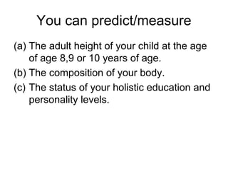 You can predict/measure
(a) The adult height of your child at the age
of age 8,9 or 10 years of age.
(b) The composition of your body.
(c) The status of your holistic education and
personality levels.
 
