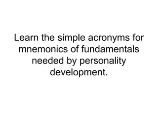 Learn the simple acronyms for
mnemonics of fundamentals
needed by personality
development.
 