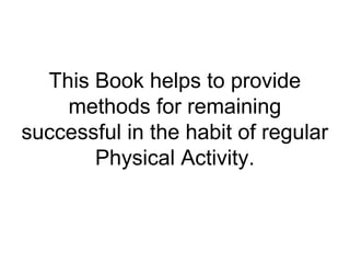 This Book helps to provide
methods for remaining
successful in the habit of regular
Physical Activity.
 