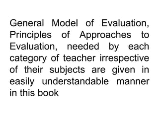 General Model of Evaluation,
Principles of Approaches to
Evaluation, needed by each
category of teacher irrespective
of their subjects are given in
easily understandable manner
in this book
 