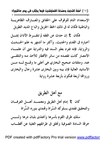 }}١٤١٤{{
iioooooooooooooooooooooooooooooooooooooooooooooooooooooooooooooooooooooopp
‫ﺍﻟﻈﺎﻫﺮﻳـﺔ‬ ‫ﻭﺍﳌﻌـﺎﺭﻑ‬ ‫ﺍﳊﻘﺎﺋﻖ‬ ‫ﻋﻠﻰ‬ ‫ﻟﻠﻮﻗﻮﻑ‬ ‫ﺍﻟﺘﺎﻡ‬ ‫ﺍﻹﺳﺘﻌﺪﺍﺩ‬
‫ﺍ‬ ‫ﻭﺍﻟﺒﺎﻉ‬ ‫ﺍﳉﺰﻳﻞ‬ ‫ﺍﳊﻆ‬ ‫ﺫﻟﻚ‬ ‫ﰱ‬ ‫ﻟﻪ‬ ‫ﻓﻜﺎﻥ‬ ‫ﻭﺍﻟﺒﺎﻃﻨﻴﺔ‬‫ﺍﻟﻄﻮﻳﻞ‬ ‫ﳌﺪﻳﺪ‬.
‫ﻓﻜﺎﻥ‬t‫ﲟﺜـﻞ‬ ‫ﺍﻵﺫﺍﻥ‬ ‫ﺗﺘﻘـﺮﻁ‬ ‫ﱂ‬ ‫ﺍﻟﻔﻘﻪ‬ ‫ﻋﻦ‬ ‫ﺣﺪﺙ‬ ‫ﺇﻥ‬
‫ﺍﳊـﺪﻳﺚ‬ ‫ﻋﻠﻢ‬ ‫ﺑﻪ‬ ‫ﺃﺷﺘﻬﺮ‬ ‫ﻣﺎ‬ ‫ﻭﺃﻛﺜﺮ‬ ،‫ﻭﺍﳊﺪﻳﺚ‬ ‫ﺍﻟﻘﺪﱘ‬ ‫ﰱ‬ ‫ﺃﺧﺒﺎﺭﻩ‬
‫ﻓ‬ ،‫ﻭﺍﻟﺮﻭﺍﻳﺔ‬‫ﻭﺍﻟﺪﺭﺍﻳﺔ‬ ‫ﻓﻴﻪ‬ ‫ﺍﻟﺴﻨﺪ‬ ‫ﺑﻌﻠﻮ‬ ‫ﺗﻔﺮﺩ‬ ‫ﺈﻧﻪ‬‫ﻋﻠﻤـﺎﺀ‬ ‫ﺃﻥ‬ ‫ﺣﱴ‬
‫ﻭﺍﻟﺘﻠﻘـﻰ‬ ‫ﻣﻨﻪ‬ ‫ﻟﻸﺧﺬ‬ ‫ﺍﻷﻗﻄﺎﺭ‬ ‫ﺳﺎﺋﺮ‬ ‫ﻣﻦ‬ ‫ﺗﻘﺼﺪﻩ‬ ‫ﻛﺎﻧﺖ‬ ‫ﺍﻷﻣﺼﺎﺭ‬
‫ﻋﻨﻪ‬،‫ﺃﻋﻠﻰ‬ ‫ﻫﻰ‬ ‫ﺍﻟﺒﺨﺎﺭﻱ‬ ‫ﺻﺤﻴﺢ‬ ‫ﻭﻣﺜﻠﺜﺎﺕ‬‫ﻣـﻦ‬ ‫ﻟـﻪ‬ ‫ﻭﻗـﻊ‬ ‫ﻣﺎ‬
‫ﻭﺍﻟﺒﺨﺎﺭﻯ‬ ‫ﺭﺟﺎﻝ‬ ‫ﻋﺸﺮﺓ‬ ‫ﺍﻟﺒﺨﺎﺭﻯ‬ ‫ﻭﺑﲔ‬ ‫ﺑﻴﻨﻪ‬ ‫ﻓﺈﻥ‬ ‫ﺍﻟﻌﺎﻟﻴﺔ‬ ‫ﺍﻷﺳﺎﻧﻴﺪ‬
‫ﺭﻭﺍﻳﺔ‬ ‫ﻋﺸﺮﺓ‬ ‫ﺑﺄﺭﺑﻌﺔ‬ ‫ﻓﺘﻜﻮﻥ‬ ‫ﺃﺭﺑﻌﺔ‬ ‫ﺎ‬‫ﻭﺭﻭﺍ‬.
‫ﺍﻟﻄﺮﻳﻖ‬ ‫ﺃﻫﻞ‬ ‫ﻣﻊ‬
‫ﻛﺎﻥ‬t‫ﺍﻟﻌﺮﻓـﺎﻥ‬ ‫ﺃﻫـﻞ‬ ‫ﻭﻣﻌﺘﻤـﺪ‬ ‫ﺍﻟﻄﺮﻳﻖ‬ ‫ﺃﻫﻞ‬ ‫ﺇﻣﺎﻡ‬
‫ﺮﺍﺓ‬‫ﺴ‬‫ﺍﻟ‬ ‫ﺑﻨﻮﺭﻩ‬ ‫ﺘﺪﻱ‬‫ﻭ‬ ‫ﺮﺍﺓ‬‫ﺴ‬‫ﺍﻟ‬ ‫ﺑﺴﻠﻮﻛﻪ‬ ‫ﺗﻘﺘﺪﻱ‬ ‫ﻭﺍﻟﺘﺤﻘﻴﻖ‬.
‫ﺩ‬ ‫ﺑﻠﺒﺎﻥ‬ ‫ﻭﺃﻏﺘﺬﻯ‬ ‫ﺑﺄﺳﺮﻫﺎ‬ ‫ﺍﻟﻘﻮﻡ‬ ‫ﻃﺮﻕ‬ ‫ﺳﻠﻚ‬‫ﺭﻫ‬‫ﻭﻟـﺒﺲ‬ ‫ﺎ‬
‫ﻭﲣﻠﻖ‬ ‫ﺍﻟﺼﻮﻓﻴﺔ‬ ‫ﺍﻟﺴﺎﺩﺓ‬ ‫ﺧﺮﻗﺔ‬‫ﺃﻗﻄـﺎﺏ‬ ‫ﻋﻦ‬ ‫ﺍﻟﻌﻠﻴﺔ‬ ‫ﻃﺮﺍﺋﻘﻬﻢ‬ ‫ﰱ‬
PDF created with pdfFactory Pro trial version www.pdffactory
 