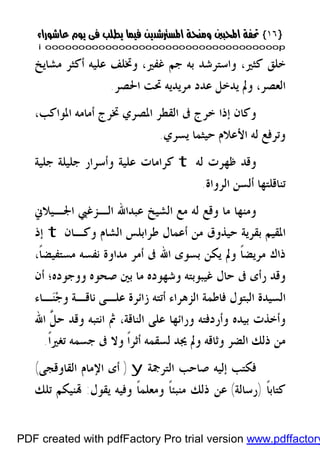 }}١٦١٦{{
iioooooooooooooooooooooooooooooooooooooooooooooooooooooooooooooooooooooopp
‫ﻛﺜﲑ‬ ‫ﺧﻠﻖ‬،‫ﻏﻔﲑ‬ ‫ﺟﻢ‬ ‫ﺑﻪ‬ ‫ﻭﺍﺳﺘﺮﺷﺪ‬،‫ﻣﺸﺎﻳﺦ‬ ‫ﺃﻛﺜﺮ‬ ‫ﻋﻠﻴﻪ‬ ‫ﻭﲣﻠﻒ‬
‫ﺍﻟﻌﺼﺮ‬،‫ﺍﳊﺼﺮ‬ ‫ﲢﺖ‬ ‫ﻣﺮﻳﺪﻳﻪ‬ ‫ﻋﺪﺩ‬ ‫ﻳﺪﺧﻞ‬ ‫ﻭﱂ‬.
‫ﰱ‬ ‫ﺧﺮﺝ‬ ‫ﺇﺫﺍ‬ ‫ﻭﻛﺎﻥ‬،‫ﺍﳌﻮﺍﻛﺐ‬ ‫ﺃﻣﺎﻣﻪ‬ ‫ﲣﺮﺝ‬ ‫ﺍﳌﺼﺮﻱ‬ ‫ﺍﻟﻘﻄﺮ‬
‫ﻟﻪ‬ ‫ﻭﺗﺮﻓﻊ‬‫ﻳﺴﺮﻱ‬ ‫ﺣﻴﺜﻤﺎ‬ ‫ﺍﻷﻋﻼﻡ‬.
‫ﻭﻗﺪ‬‫ﻟﻪ‬ ‫ﻇﻬﺮﺕ‬t‫ﻋ‬ ‫ﻛﺮﺍﻣﺎﺕ‬‫ﺟﻠﻴﺔ‬ ‫ﺟﻠﻴﻠﺔ‬ ‫ﻭﺃﺳﺮﺍﺭ‬ ‫ﻠﻴﺔ‬
‫ﺃ‬ ‫ﺗﻨﺎﻗﻠﺘﻬﺎ‬‫ﺍﻟﺮﻭﺍﺓ‬ ‫ﻟﺴﻦ‬.
‫ﻭ‬‫ﺍﳉـﻴﻼﱐ‬ ‫ﺍﻟـﺰﻏﱯ‬ ‫ﻋﺒﺪﺍﷲ‬ ‫ﺍﻟﺸﻴﺦ‬ ‫ﻣﻊ‬ ‫ﻟﻪ‬ ‫ﻭﻗﻊ‬ ‫ﻣﺎ‬ ‫ﻣﻨﻬﺎ‬
‫ﻭﻛـﺎﻥ‬ ‫ﺍﻟﺸﺎﻡ‬ ‫ﻃﺮﺍﺑﻠﺲ‬ ‫ﺃﻋﻤﺎﻝ‬ ‫ﻣﻦ‬ ‫ﺣﻴﺬﻭﻕ‬ ‫ﺑﻘﺮﻳﺔ‬ ‫ﺍﳌﻘﻴﻢ‬t‫ﺇﺫ‬
‫ﹰ‬‫ﺎ‬‫ﻣﺴﺘﻔﻴﻀ‬ ‫ﻧﻔﺴﻪ‬ ‫ﻣﺪﺍﻭﺓ‬ ‫ﺃﻣﺮ‬ ‫ﰱ‬ ‫ﺍﷲ‬ ‫ﺑﺴﻮﻯ‬ ‫ﻳﻜﻦ‬ ‫ﻭﱂ‬ ‫ﹰ‬‫ﺎ‬‫ﻣﺮﻳﻀ‬ ‫ﺫﺍﻙ‬،
‫ﺣﺎ‬ ‫ﰱ‬ ‫ﺭﺃﻯ‬ ‫ﻭﻗﺪ‬‫ﻭﻭﺟﻮﺩﻩ‬ ‫ﺻﺤﻮﻩ‬ ‫ﺑﲔ‬ ‫ﻣﺎ‬ ‫ﻭﺷﻬﻮﺩﻩ‬ ‫ﻏﻴﺒﻮﺑﺘﻪ‬ ‫ﻝ‬‫؛‬‫ﺃﻥ‬
‫ﺟ‬‫ﻭ‬ ‫ﻧﺎﻗـﺔ‬ ‫ﻋﻠـﻰ‬ ‫ﺯﺍﺋﺮﺓ‬ ‫ﺃﺗﺘﻪ‬ ‫ﺍﻟﺰﻫﺮﺍﺀ‬ ‫ﻓﺎﻃﻤﺔ‬ ‫ﺍﻟﺒﺘﻮﻝ‬ ‫ﺍﻟﺴﻴﺪﺓ‬‫ـ‬‫ﻨ‬‫ﺎﺀ‬
‫ﺍﻟﻨﺎﻗﺔ‬ ‫ﻋﻠﻰ‬ ‫ﻭﺭﺍﺋﻬﺎ‬ ‫ﻭﺃﺭﺩﻓﺘﻪ‬ ‫ﺑﻴﺪﻩ‬ ‫ﻭﺃﺧﺬﺕ‬،‫ﱠ‬‫ﻞ‬‫ﺣ‬ ‫ﻭﻗﺪ‬ ‫ﺍﻧﺘﺒﻪ‬ ‫ﰒ‬‫ﺍﷲ‬
‫ﹰ‬‫ﺍ‬‫ﺗﻐﲑ‬ ‫ﺟﺴﻤﻪ‬ ‫ﰱ‬ ‫ﻭﻻ‬ ‫ﹰ‬‫ﺍ‬‫ﺃﺛﺮ‬ ‫ﻟﺴﻘﻤﻪ‬ ‫ﳚﺪ‬ ‫ﻭﱂ‬ ‫ﻭﺛﺎﻗﻪ‬ ‫ﺍﻟﻀﺮ‬ ‫ﺫﻟﻚ‬ ‫ﻣﻦ‬.
‫ﺍﻟﺘﺮﲨﺔ‬ ‫ﺻﺎﺣﺐ‬ ‫ﺇﻟﻴﻪ‬ ‫ﻓﻜﺘﺐ‬y)‫ﺍﻟﻘﺎ‬ ‫ﺍﻹﻣﺎﻡ‬ ‫ﺃﻯ‬‫ﻭﻗﺠﻰ‬(
‫ﹰ‬‫ﺎ‬‫ﻛﺘﺎﺑ‬)‫ﺭﺳﺎﻟﺔ‬(‫ﻳﻘﻮﻝ‬ ‫ﻭﻓﻴﻪ‬ ‫ﹰ‬‫ﺎ‬‫ﻭﻣﻌﻠﻤ‬ ‫ﹰ‬‫ﺎ‬‫ﻣﻨﺒﺌ‬ ‫ﺫﻟﻚ‬ ‫ﻋﻦ‬:‫ﺗﻠﻚ‬ ‫ﻨﻴﻜﻢ‬
PDF created with pdfFactory Pro trial version www.pdffactory
 