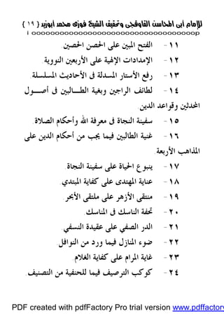 }}١٩١٩{{
iioooooooooooooooooooooooooooooooooooooooooooooooooooooooooooooooooooooopp
١١-‫ﺍﳊﺼﲔ‬ ‫ﺍﳊﺼﻦ‬ ‫ﻋﻠﻰ‬ ‫ﺍﳌﺒﲔ‬ ‫ﺍﻟﻔﺘﺢ‬.
١٢-‫ﺍﻟﻨﻮﻭﻳﺔ‬ ‫ﺍﻷﺭﺑﻌﲔ‬ ‫ﻋﻠﻰ‬ ‫ﺍﻹﳍﻴﺔ‬ ‫ﺍﻹﻣﺪﺍﺩﺍﺕ‬.
١٣-‫ﺍﳌﺴﻠﺴﻠﺔ‬ ‫ﺍﻷﺣﺎﺩﻳﺚ‬ ‫ﰱ‬ ‫ﺍﳌﺴﺪﻟﺔ‬ ‫ﺍﻷﺳﺘﺎﺭ‬ ‫ﺭﻓﻊ‬.
١٤-‫ﺃﺻـﻮﻝ‬ ‫ﰱ‬ ‫ﺍﻟﻄـﺎﻟﺒﲔ‬ ‫ﻭﺑﻐﻴﺔ‬ ‫ﺍﻟﺮﺍﺟﲔ‬ ‫ﻟﻄﺎﺋﻒ‬
‫ﻭ‬ ‫ﺍﶈﺪﺛﲔ‬‫ﺍﻟﺪﻳﻦ‬ ‫ﻗﻮﺍﻋﺪ‬.
١٥-‫ﺍﻟﺼﻼﺓ‬ ‫ﻭﺃﺣﻜﺎﻡ‬ ‫ﺍﷲ‬ ‫ﻣﻌﺮﻓﺔ‬ ‫ﰱ‬ ‫ﺍﻟﻨﺠﺎﺓ‬ ‫ﺳﻔﻴﻨﺔ‬.
١٦-‫ﻋﻠﻰ‬ ‫ﺍﻟﺪﻳﻦ‬ ‫ﺃﺣﻜﺎﻡ‬ ‫ﻣﻦ‬ ‫ﳚﺐ‬ ‫ﻓﻴﻤﺎ‬ ‫ﺍﻟﻄﺎﻟﺒﲔ‬ ‫ﻏﻨﻴﺔ‬
‫ﺍﻷﺭﺑﻌﺔ‬ ‫ﺍﳌﺬﺍﻫﺐ‬.
١٧-‫ﺍﻟﻨﺠﺎﺓ‬ ‫ﺳﻔﻴﻨﺔ‬ ‫ﻋﻠﻰ‬ ‫ﺍﳊﻴﺎﺓ‬ ‫ﻳﻨﺒﻮﻉ‬.
١٨-‫ﺍﳌﺒﺘﺪﻱ‬ ‫ﻛﻔﺎﻳﺔ‬ ‫ﻋﻠﻰ‬ ‫ﺍﳌﻬﺘﺪﻯ‬ ‫ﻋﻨﺎﻳﺔ‬.
١٩-‫ﺍﻷﲝﺮ‬ ‫ﻣﻠﺘﻘﻰ‬ ‫ﻋﻠﻰ‬ ‫ﺍﻷﺯﻫﺮ‬ ‫ﻣﻨﺘﻘﻰ‬.
٢٠-‫ﺍﳌﻨﺎﺳﻚ‬ ‫ﰱ‬ ‫ﺍﻟﻨﺎﺳﻚ‬ ‫ﲢﻔﺔ‬.
٢١-‫ﺍﻟ‬ ‫ﻋﻘﻴﺪﺓ‬ ‫ﻋﻠﻰ‬ ‫ﺍﻟﺼﻔﻲ‬ ‫ﺍﻟﺪﺭ‬‫ﻨﺴﻔﻲ‬.
٢٢-‫ﺍﻟﻨﻮﺍﻓﻞ‬ ‫ﻣﻦ‬ ‫ﻭﺭﺩ‬ ‫ﻓﻴﻤﺎ‬ ‫ﺍﳌﻨﺎﺯﻝ‬ ‫ﺿﻮﺀ‬.
٢٣-‫ﺍﻟﻐﻼﻡ‬ ‫ﻛﻔﺎﻳﺔ‬ ‫ﻋﻠﻰ‬ ‫ﺍﳌﺮﺍﻡ‬ ‫ﻏﺎﻳﺔ‬.
٢٤-‫ﺍﻟﺘﺼﻨﻴﻒ‬ ‫ﻣﻦ‬ ‫ﻟﻠﺤﻨﻔﻴﺔ‬ ‫ﻓﻴﻤﺎ‬ ‫ﺍﻟﺘﺮﺻﻴﻒ‬ ‫ﻛﻮﻛﺐ‬.
PDF created with pdfFactory Pro trial version www.pdffactory
 