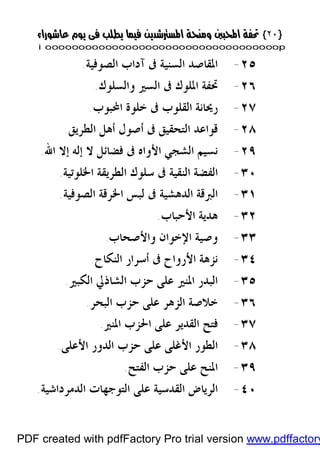 }}٢٠٢٠{{
iioooooooooooooooooooooooooooooooooooooooooooooooooooooooooooooooooooooopp
٢٥-‫ﺍﻟﺼﻮﻓﻴﺔ‬ ‫ﺁﺩﺍﺏ‬ ‫ﰱ‬ ‫ﺍﻟﺴﻨﻴﺔ‬ ‫ﺍﳌﻘﺎﺻﺪ‬.
٢٦-‫ﻭﺍﻟﺴﻠﻮﻙ‬ ‫ﺍﻟﺴﲑ‬ ‫ﰱ‬ ‫ﺍﳌﻠﻮﻙ‬ ‫ﲢﻔﺔ‬.
٢٧-‫ﺍﶈﺒﻮﺏ‬ ‫ﺧﻠﻮﺓ‬ ‫ﰱ‬ ‫ﺍﻟﻘﻠﻮﺏ‬ ‫ﺭﳛﺎﻧﺔ‬.
٢٨-‫ﺍﻟﻄﺮﻳﻖ‬ ‫ﺃﻫﻞ‬ ‫ﺃﺻﻮﻝ‬ ‫ﰱ‬ ‫ﺍﻟﺘﺤﻘﻴﻖ‬ ‫ﻗﻮﺍﻋﺪ‬.
٢٩-‫ﻓ‬ ‫ﰱ‬ ‫ﺍﻷﻭﺍﻩ‬ ‫ﺍﻟﺸﺠﻲ‬ ‫ﻧﺴﻴﻢ‬‫ﺍﷲ‬ ‫ﺇﻻ‬ ‫ﺇﻟﻪ‬ ‫ﻻ‬ ‫ﻀﺎﺋﻞ‬.
٣٠-‫ﺍﻟﻔﻀﺔ‬‫ﺍﳋﻠﻮﺗﻴﺔ‬ ‫ﺍﻟﻄﺮﻳﻘﺔ‬ ‫ﺳﻠﻮﻙ‬ ‫ﰱ‬ ‫ﺍﻟﻨﻘﻴﺔ‬.
٣١-‫ﺍﻟﺼﻮﻓﻴﺔ‬ ‫ﺍﳋﺮﻗﺔ‬ ‫ﻟﺒﺲ‬ ‫ﰱ‬ ‫ﺍﻟﺪﻫﺸﻴﺔ‬ ‫ﺍﻟﱪﻗﺔ‬.
٣٢-‫ﺍﻷﺣﺒﺎﺏ‬ ‫ﻫﺪﻳﺔ‬.
٣٣-‫ﻭﺍﻷﺻﺤﺎﺏ‬ ‫ﺍﻹﺧﻮﺍﻥ‬ ‫ﻭﺻﻴﺔ‬.
٣٤-‫ﺍﻟﻨﻜﺎﺡ‬ ‫ﺃﺳﺮﺍﺭ‬ ‫ﰱ‬ ‫ﺍﻷﺭﻭﺍﺡ‬ ‫ﻧﺰﻫﺔ‬.
٣٥-‫ﺍﻟﻜﺒﲑ‬ ‫ﺍﻟﺸﺎﺫﱄ‬ ‫ﺣﺰﺏ‬ ‫ﻋﻠﻰ‬ ‫ﺍﳌﻨﲑ‬ ‫ﺍﻟﺒﺪﺭ‬.
٣٦-‫ﺍﻟﺒﺤﺮ‬ ‫ﺣﺰﺏ‬ ‫ﻋﻠﻰ‬ ‫ﺍﻟﺰﻫﺮ‬ ‫ﺧﻼﺻﺔ‬.
٣٧-‫ﺍﳌﻨﲑ‬ ‫ﺍﳊﺰﺏ‬ ‫ﻋﻠﻰ‬ ‫ﺍﻟﻘﺪﻳﺮ‬ ‫ﻓﺘﺢ‬.
٣٨-‫ﺍﻷﻋﻠﻰ‬ ‫ﺍﻟﺪﻭﺭ‬ ‫ﺣﺰﺏ‬ ‫ﻋﻠﻰ‬ ‫ﺍﻷﻏﻠﻰ‬ ‫ﺍﻟﻄﻮﺭ‬.
٣٩-‫ﺍﻟﻔﺘﺢ‬ ‫ﺣﺰﺏ‬ ‫ﻋﻠﻰ‬ ‫ﺍﳌﻨﺢ‬.
٤٠-‫ﺍﻟﺪﻣﺮﺩﺍﺷﻴﺔ‬ ‫ﺍﻟﺘﻮﺟﻬﺎﺕ‬ ‫ﻋﻠﻰ‬ ‫ﺍﻟﻘﺪﺳﻴﺔ‬ ‫ﺍﻟﺮﻳﺎﺽ‬.
PDF created with pdfFactory Pro trial version www.pdffactory
 