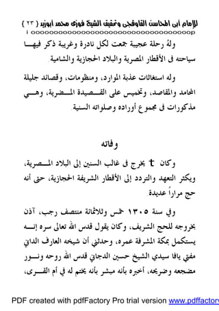 }}٢٣٢٣{{
iioooooooooooooooooooooooooooooooooooooooooooooooooooooooooooooooooooooopp
‫ﻟ‬ ‫ﲨﻌﺖ‬ ‫ﻋﺠﻴﺒﺔ‬ ‫ﺭﺣﻠﺔ‬ ‫ﻪ‬‫ﻭﻟ‬‫ﻓﻴﻬـﺎ‬ ‫ﺫﻛﺮ‬ ‫ﻭﻏﺮﻳﺒﺔ‬ ‫ﻧﺎﺩﺭﺓ‬ ‫ﻜﻞ‬
‫ﻭﺍﻟﺸﺎﻣﻴﺔ‬ ‫ﺍﳊﺠﺎﺯﻳﺔ‬ ‫ﻭﺍﻟﺒﻼﺩ‬ ‫ﺍﳌﺼﺮﻳﺔ‬ ‫ﺍﻷﻗﻄﺎﺭ‬ ‫ﰱ‬ ‫ﺳﻴﺎﺣﺘﻪ‬.
‫ﺍﳌﻮﺍﺭﺩ‬ ‫ﻋﺬﺑﺔ‬ ‫ﺍﺳﺘﻐﺎﺛﺎﺕ‬ ‫ﻭﻟﻪ‬،‫ﻭﻣﻨﻈﻮﻣﺎﺕ‬،‫ﺟﻠﻴﻠﺔ‬ ‫ﻭﻗﺼﺎﺋﺪ‬
‫ﻭﺍﳌﻘﺎﺻﺪ‬ ‫ﺍﶈﺎﻣﺪ‬،‫ﺍﳌـﻀﺮﻳﺔ‬ ‫ﺍﻟﻘـﺼﻴﺪﺓ‬ ‫ﻋﻠﻰ‬ ‫ﻭﲣﻤﻴﺲ‬،‫ﻭﻫـﻲ‬
‫ﺍﻟﺴﻨﻴﺔ‬ ‫ﻭﺻﻠﻮﺍﺗﻪ‬ ‫ﺃﻭﺭﺍﺩﻩ‬ ‫ﳎﻤﻮﻉ‬ ‫ﰱ‬ ‫ﻣﺬﻛﻮﺭﺍﺕ‬.
‫ﻭﻓﺎﺗﻪ‬
‫ﻭﻛﺎﻥ‬t‫ﺇﱃ‬ ‫ﺍﻟﺴﻨﲔ‬ ‫ﻏﺎﻟﺐ‬ ‫ﰱ‬ ‫ﳜﺮﺝ‬،‫ﺍﳌـﺼﺮﻳﺔ‬ ‫ﺍﻟﺒﻼﺩ‬
‫ﺍﳊ‬ ‫ﺍﻟﺸﺮﻳﻔﺔ‬ ‫ﺍﻷﻗﻄﺎﺭ‬ ‫ﺇﱃ‬ ‫ﻭﺍﻟﺘﺮﺩﺩ‬ ‫ﺍﻟﺘﻌﻬﺪ‬ ‫ﻭﻳﻜﺜﺮ‬‫ﺃﻧﻪ‬ ‫ﺣﱴ‬ ،‫ﺠﺎﺯﻳﺔ‬
‫ﻋﺪﻳﺪﺓ‬ ‫ﹰ‬‫ﺍ‬‫ﻣﺮﺍﺭ‬ ‫ﺣﺞ‬.
‫ﺳﻨﺔ‬ ‫ﻭﰲ‬١٣٠٥‫ﺁﺫﻥ‬ ،‫ﺭﺟﺐ‬ ‫ﻣﻨﺘﺼﻒ‬ ‫ﻭﺛﻼﲦﺎﺋﺔ‬ ‫ﲬﺲ‬
‫ﺇﻧـﻪ‬ ‫ﺳﺮﻩ‬ ‫ﺗﻌﺎﱃ‬ ‫ﺍﷲ‬ ‫ﻗﺪﺱ‬ ‫ﻳﻘﻮﻝ‬ ‫ﻭﻛﺎﻥ‬ ،‫ﺍﻟﺸﺮﻳﻒ‬ ‫ﻟﻠﺤﺞ‬ ‫ﲞﺮﻭﺟﻪ‬
‫ﻋﻤﺮﻩ‬ ‫ﺍﳌﺸﺮﻓﺔ‬ ‫ﲟﻜﺔ‬ ‫ﻳﺴﺘﻜﻤﻞ‬،‫ﺍﻟﺪﺍﱐ‬ ‫ﺍﻟﻌﺎﺭﻑ‬ ‫ﺷﻴﺨﻪ‬ ‫ﺃﻥ‬ ‫ﻭﺣﺪﺛﲏ‬
‫ﻳﺎﻓ‬ ‫ﻣﻔﱵ‬‫ﺳﻴﺪﻱ‬ ‫ﺎ‬‫ﺍﻟﺪﺟﺎﱐ‬ ‫ﺣﺴﲔ‬ ‫ﺍﻟﺸﻴﺦ‬‫ﻭﻧـﻮﺭ‬ ‫ﺭﻭﺣﻪ‬ ‫ﺍﷲ‬ ‫ﻗﺪﺱ‬
‫ﻭﺿﺮﳛﻪ‬ ‫ﻣﻀﺠﻌﻪ‬،،‫ﺍﻟﻘـﺮﻯ‬ ‫ﺃﻡ‬ ‫ﰲ‬ ‫ﻟﻪ‬ ‫ﳜﺘﻢ‬ ‫ﺑﺄﻧﻪ‬ ‫ﻣﺒﺸﺮ‬ ‫ﺑﺄﻧﻪ‬ ‫ﺃﺧﱪﻩ‬
PDF created with pdfFactory Pro trial version www.pdffactory
 