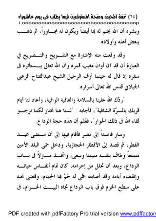 }}٢٤٢٤{{
iioooooooooooooooooooooooooooooooooooooooooooooooooooooooooooooooooooooopp
‫ﺫﻫـﺐ‬ ‫ﰒ‬ ،‫ﹰ‬‫ﺍ‬‫ﳎـﺎﻭﺭ‬ ‫ﻟﻪ‬ ‫ﻭﻳﻜﻮﻥ‬ ‫ﹰ‬‫ﺎ‬‫ﺃﻳﻀ‬ ‫ﺎ‬ ‫ﻟﻪ‬ ‫ﳜﺘﻢ‬ ‫ﺍﷲ‬ ‫ﺃﻥ‬ ‫ﻭﺑﺸﺮﻩ‬
‫ﻭﺃﻭﻻﺩﻩ‬ ‫ﺃﻫﻠﻪ‬ ‫ﺑﺒﻌﺾ‬.
‫ﰲ‬ ‫ﻭﺍﻟﺘـﺼﺮﻳﺢ‬ ‫ﺍﻟﺘﻠـﻮﻳﺢ‬ ‫ﻣﻊ‬ ‫ﺍﻹﺷﺎﺭﺓ‬ ‫ﻣﻨﻪ‬ ‫ﻭﻗﻌﺖ‬ ‫ﻭﻗﺪ‬
‫ﺍﷲ‬ ‫ﻭﺃﻥ‬ ‫ﻗﻤﺮﻩ‬ ‫ﻣﻐﻴﺐ‬ ‫ﺃﻭﺍﻥ‬ ‫ﺁﻥ‬ ‫ﻗﺪ‬ ‫ﺃﻥ‬ ‫ﺍﻟﻌﺒﺎﺭﺓ‬‫ﰱ‬ ‫ﻳـﺴﺘﺄﺛﺮﻩ‬ ‫ﺗﻌﺎﱃ‬
‫ﺍﻟﺰﻋﱯ‬ ‫ﻋﺒﺪﺍﻟﻔﺘﺎﺡ‬ ‫ﺍﻟﺸﻴﺦ‬ ‫ﺍﻟﺮﺣﻴﻞ‬ ‫ﺃﺯﻑ‬ ‫ﺣﻴﻨﻤﺎ‬ ‫ﻟﻪ‬ ‫ﻗﺎﻝ‬ ‫ﺇﺫ‬ ‫ﺳﻔﺮﻩ‬
‫ﺃﺳﺮﺍﺭﻩ‬ ‫ﺗﻌﺎﱃ‬ ‫ﺍﷲ‬ ‫ﻗﺪﺱ‬ ‫ﺍﳉﻴﻼﱐ‬:
"‫ﺃﻳﺎﻡ‬ ‫ﻟﻨﺎ‬ ‫ﻭﺃﻋﺎﺩ‬ ،‫ﺍﻟﻮﺍﻓﻴﺔ‬ ‫ﻭﺍﻟﻌﺎﻓﻴﺔ‬ ‫ﺑﺎﻟﺴﻼﻣﺔ‬ ‫ﻋﻠﻴﻨﺎ‬ ‫ﺍﷲ‬ ‫ﻙ‬‫ﺩ‬‫ﺭ‬
‫ﺍﻟﺸﺎﻓﻴﺔ‬ ‫ﺓ‬‫ﺮ‬‫ﺑﺎﳌﺴ‬ ‫ﻗﺮﺑﻚ‬"‫ﻓﺄﺟﺎﺑﻪ‬ ،" :‫ﻫﻨﺎ‬ ‫ﻟﺴﻨﺎ‬‫ﻧﺮﺟـﻮ‬ ‫ﻟﻜﻨﻨﺎ‬ ‫ﳔﺘﺎﺭ‬
‫ﺍﳉﻮﺍﺭ‬ ‫ﺫﻟﻚ‬ ‫ﰱ‬ ‫ﺍﷲ‬ ‫ﻟﻘﺎﺀ‬"‫ﻠﻢ‬‫ﻌ‬‫ﻓ‬ ،‫ﺍﻟﻮﺩﺍﻉ‬ ‫ﺣﺠﺔ‬ ‫ﻫﺬﻩ‬ ‫ﺃﻥ‬.
‫ﻋﻴـﺪ‬ ‫ﻣـﻀﻰ‬ ‫ﺃﻥ‬ ‫ﺇﱃ‬ ‫ﻓﻴﻬﺎ‬ ‫ﻓﺄﻗﺎﻡ‬ ‫ﻣﺼﺮ‬ ‫ﺇﱃ‬ ‫ﹰ‬‫ﺍ‬‫ﻗﺎﺻﺪ‬ ‫ﻭﺳﺎﺭ‬
‫ﺍﻟﻔﻄﺮ‬،‫ﺍﻷﻣﲔ‬ ‫ﺍﻟﺒﻠﺪ‬ ‫ﲪﻰ‬ ‫ﻭﺩﺧﻞ‬ ،‫ﺍﳊﺠﺎﺯﻳﺔ‬ ‫ﺍﻷﻗﻄﺎﺭ‬ ‫ﺇﱃ‬ ‫ﻗﺼﺪ‬ ‫ﰒ‬
‫ﺑـﺎﺏ‬ ‫ﰱ‬ ‫ﹰ‬‫ﻻ‬‫ﻣـﱰ‬ ‫ﻭﺍﲣـﺬ‬ ،‫ﻭﺳﻌﻰ‬ ‫ﻣﺘﻴﻤﻨﺎ‬ ‫ﺑﻨﻔﺴﻪ‬ ‫ﻭﻃﺎﻑ‬ ‫ﹰ‬‫ﺎ‬‫ﻣﺘﻤﺘﻌ‬
‫ﺣﻴﺎﺗـﻪ‬ ‫ﺃﻧﻔـﺎﺱ‬ ‫ﲤﺎﻡ‬ ‫ﻛﺎﻥ‬ ،‫ﺇﺣﺮﺍﻣﻪ‬ ‫ﻣﻦ‬ ‫ﲢﻠﻞ‬ ‫ﺃﻥ‬ ‫ﻭﺑﻌﺪ‬ ،‫ﺍﻟﻮﺩﺍﻉ‬
‫ﲪ‬ ‫ﺃﺻﺎﺑﺘﻪ‬ ‫ﻭﻗﺪ‬ ‫ﺃﻳﺎﻣﻪ‬ ‫ﻭﺇﻧﻘﻀﺎﺀ‬‫ﳓﺒﻪ‬ ‫ﻭﻗﻀﻰ‬ ،‫ﻤﺎﻡ‬‫ﳊ‬‫ﺍ‬ ‫ﺎ‬ ‫ﻢ‬‫ﺣ‬ ‫ﻟﻪ‬ ‫ﻰ‬
‫ﰱ‬ ،‫ﺍﳊـﺮﺍﻡ‬ ‫ﺍﻟﺒﻴـﺖ‬ ‫ﲡﺎﻩ‬ ‫ﺍﻟﻮﺩﺍﻉ‬ ‫ﺑﺎﺏ‬ ‫ﻓﻮﻕ‬ ‫ﺍﳊﺮﻡ‬ ‫ﺳﻄﺢ‬ ‫ﻋﻠﻰ‬
PDF created with pdfFactory Pro trial version www.pdffactory
 