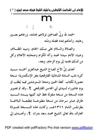 }}٣٣{{
iioooooooooooooooooooooooooooooooooooooooooooooooooooooooooooooooooooooopp
mm
ijk
‫ﱡ‬‫ﱃ‬‫ﻭ‬ ‫ﷲ‬ ‫ﺍﳊﻤﺪ‬‫ﺑﻌـﲔ‬ ‫ﻭﺭﻋﺎﻫﻢ‬ ،‫ﲝﻨﺎﻧﺘﻪ‬ ‫ﺗﻮﻻﻫﻢ‬ ‫ﺍﻟﺼﺎﳊﲔ‬
‫ﺘﻪ‬‫ﻨ‬‫ﻭﻣ‬ ‫ﻓﻀﻠﻪ‬ ‫ﲟﺪﺩ‬ ‫ﻫﻢ‬‫ﺪ‬‫ﻭﺃﻣ‬ ،‫ﺭﻋﺎﻳﺘﻪ‬...
،‫ﺍﻟﻈـﻼﻡ‬ ‫ﻭﻣﺒﻴﺪ‬ ،‫ﺍﳋﺘﺎﻡ‬ ‫ﻚ‬‫ﺴ‬‫ﻣ‬ ‫ﻋﻠﻰ‬ ‫ﻭﺍﻟﺴﻼﻡ‬ ‫ﻭﺍﻟﺼﻼﺓ‬
‫ﺍﻷﻧﺎﻡ‬ ‫ﻭﺿﻴﺎﺀ‬‫ﻭﻛﻞ‬ ‫ﺍﻷﻋﻼﻡ‬ ‫ﻭﺻﺤﺎﺑﺘﻪ‬ ‫ﺍﻟﻜﺮﺍﻡ‬ ‫ﻭﺁﻟﻪ‬ ‫ﳏﻤﺪ‬ ‫ﺳﻴﺪﻧﺎ‬
‫ﺍﻟﺰﺣﺎﻡ‬ ‫ﻳﻮﻡ‬ ‫ﺇﱃ‬ ‫ﺪﻳﻪ‬ ‫ﻚ‬‫ﺴ‬‫ﲤ‬ ‫ﻣﻦ‬،،‫ﻭﺑﻌﺪ‬
‫ﺍﻟ‬ ‫ﺍﻟﺼﺎﱀ‬ ‫ﺍﻷﺥ‬ ‫ﱠ‬‫ﱃ‬‫ﺇ‬ ‫ﺃﻫﺪﻯ‬‫ﺳـﻴﺪ‬ ‫ﺃﲪـﺪ‬ ‫ﻋﺒﺪﺍﻟﻌﺰﻳﺰ‬ ‫ﺸﻴﺦ‬
‫ﺍﻹﺳﻜﻨﺪﺭﻳﺔ‬ ‫ﺑﺜﻐﺮ‬ ‫ﺍﻟﻘﺎﻭﻗﺠﻴﺔ‬ ‫ﺍﻟﺸﺎﺫﻟﻴﺔ‬ ‫ﺍﻟﺴﺎﺩﺓ‬ ‫ﻧﺎﺋﺐ‬ ‫ﻛﱪﻩ‬‫؛‬‫ﻧﺴﺨﺔ‬
‫ﻟﻜﺘﺎﺏ‬ ‫ﻣﺼﻮﺭﺓ‬"‫ﺍﳌﺴﺘﺮﺷﺪﻳﻦ‬ ‫ﻭﻣﻨﺤﺔ‬ ‫ﺍﶈﺒﲔ‬ ‫ﲢﻔﺔ‬‫ﰱ‬ ‫ﻄﻠﺐ‬‫ﻳ‬ ‫ﻓﻴﻤﺎ‬
‫ﺍﻟﻘﺎﻭﻗﺠﻲ‬ ‫ﺍﶈﺎﺳﻦ‬ ‫ﺃﰊ‬ ‫ﻟﺴﻴﺪﻱ‬ ‫ﻋﺎﺷﻮﺭﺍﺀ‬ ‫ﻳﻮﻡ‬t‫ﺗﺼﻮﻳﺮ‬ ‫ﰎ‬ ‫ﻭﻗﺪ‬ ،
‫ﺍﻟـﺴﻴﺪ‬ ‫ﺑﻴـﺪﻩ‬ ‫ﻛﺘﺒﻬﺎ‬ ‫ﺍﻟﻴﺪ‬ ‫ﲞﻂ‬ ‫ﻣﻨﻘﻮﻟﺔ‬ ‫ﻧﺴﺨﺔ‬ ‫ﻣﻦ‬ ‫ﺍﻟﻨﺴﺨﺔ‬ ‫ﻫﺬﻩ‬
‫ﺳ‬ ‫ﺻﺎﺑﺮ‬ ‫ﻃﺎﺭﻕ‬‫ﻣﻄﺒﻮﻋـﺔ‬ ‫ﻧﺴﺨﺔ‬ ‫ﻣﻦ‬ ‫ﺮﺣﺎﻥ‬‫ﺍﻟﺒﻼﻏـﺔ‬ ‫ﲟﻄﺒﻌـﺔ‬
‫ﺍﻟﺸﺎﻡ‬ ‫ﺑﻄﺮﺍﺑﻠﺲ‬١٣١١‫ﻫـ‬،‫ﺍﻟﻨـﺴﺨﺔ‬ ‫ﻫﺬﻩ‬ ‫ﻭﻛﺎﻧﺖ‬‫ﲝـﻮﺫﺓ‬
‫ﺑﺪﺭﺍﻥ‬ ‫ﺳﻌﺪ‬ ‫ﳏﻤﺪ‬ ‫ﺍﻟﺸﻴﺦ‬ ‫ﺗﻌﺎﱃ‬ ‫ﺑﺎﷲ‬ ‫ﺍﻟﻌﺎﺭﻑ‬t‫ﺇﱄ‬ ‫ﻭﺃﻫـﺪﻯ‬ ،
PDF created with pdfFactory Pro trial version www.pdffactory
 