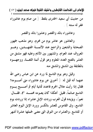 }}٤٧٤٧{{
iioooooooooooooooooooooooooooooooooooooooooooooooooooooooooooooooooooooopp
‫ﺑﻠﻔﻆ‬ ‫ﺍﳋﺪﺭﻯ‬ ‫ﺳﻌﻴﺪ‬ ‫ﺃﰉ‬ ‫ﺣﺪﻳﺚ‬ ‫ﻣﻦ‬:}‫ﻋﺎﺷﻮﺭﺍﺀ‬ ‫ﻳﻮﻡ‬ ‫ﺻﺎﻡ‬ ‫ﻣﻦ‬
‫ﻏﻔﺮ‬‫ﺳﻨﺘﻪ‬ ‫ﻟﻪ‬{.
‫ﻭﺍﻟﻘﺼﺮ‬ ‫ﺑﺎﳌﺪ‬ ‫ﻭﻋﺸﻮﺭﺍ‬ ‫ﻭﺍﻟﻘﺼﺮ‬ ‫ﺑﺎﳌﺪ‬ ‫ﻭﻋﺎﺷﻮﺭﺍﺀ‬.
‫ﳏﺮﻡ‬ ‫ﻣﻦ‬ ‫ﻳﻮﻡ‬ ‫ﻋﺎﺷﺮ‬ ‫ﻫﻮ‬ ‫ﻭﺍﻟﻌﺎﺷﻮﺭ‬،‫ﲨﻬﻮﺭ‬ ‫ﻣﺬﻫﺐ‬ ‫ﻭﻫﻮ‬
‫ﻭﻫـﻮ‬ ،‫ﺘﻬـﺪﻳﻦ‬‫ﺍ‬ ‫ﺍﻷﺋﻤـﺔ‬ ‫ﻋﻨﺪ‬ ‫ﻭﺍﻟﺮﺍﺟﺢ‬ ‫ﻭﺍﻟﺘﺎﺑﻌﲔ‬ ‫ﺍﻟﺼﺤﺎﺑﺔ‬
‫ﻣﻦ‬ ‫ﻣﺸﺘﻖ‬ ‫ﻓﻬﻮ‬ ‫ﻭﻋﻠﻴﻪ‬ ‫ﺍﻷﻧﺎﻡ‬ ‫ﺑﲔ‬ ‫ﻭﺍﳌﺸﻬﻮﺭ‬ ،‫ﺍﻟﻌﻮﺍﻡ‬ ‫ﻋﻨﺪ‬ ‫ﺍﳌﻌﺮﻭﻑ‬
‫ﻗﻮﻝ‬ ‫ﻭﻫﻮ‬ ‫ﺍﳌﻌﻠﻮﻡ‬ ‫ﺍﻟﻌﺪﺩ‬ ‫ﺑﺎﻟﻔﺘﺢ‬ ‫ﺍﻟﻌﺸﺮ‬‫ﺍﻟﻠﻐـﺔ‬ ‫ﺃﺋﻤﺔ‬،‫ﻭﻭﺟﻬـﻮﻩ‬
‫ﻣﻨﻪ‬ ‫ﻭﺍﳌﺸﺘﻖ‬ ‫ﺍﳌﺸﺘﻖ‬ ‫ﺑﲔ‬ ‫ﺑﺎﳌﻄﺎﺑﻘﺔ‬.
‫ﺍﷲ‬ ‫ﺭﺿﻰ‬ ‫ﻋﺒﺎﺱ‬ ‫ﺍﺑﻦ‬ ‫ﻋﻦ‬ ‫ﻭﺭﺩ‬ ‫ﳌﺎ‬ ‫ﺍﻟﺘﺎﺳﻊ‬ ‫ﻳﻮﻡ‬ ‫ﻭﻫﻮ‬ ‫ﻭﻗﻴﻞ‬
‫ﻟﻪ‬ ‫ﻗﻴﻞ‬ ‫ﺃﻧﻪ‬ ‫ﻋﻨﻬﻤﺎ‬:}‫ﺃﺻـﻮﻣﻪ؟‬ ‫ﻣﱴ‬ ‫ﻋﺎﺷﻮﺭﺍﺀ‬ ‫ﻳﻮﻡ‬ ‫ﻋﻦ‬ ‫ﺃﺧﱪﱐ‬
‫ﻳـﻮﻡ‬ ‫ﺃﺻـﺒﺢ‬ ‫ﰒ‬ ‫ﺃﻳﺎﻡ‬ ‫ﲦﺎﻧﻴﺔ‬ ‫ﻓﺎﻋﺪﺩ‬ ‫ﺍﶈﺮﻡ‬ ‫ﻫﻼﻝ‬ ‫ﺭﺃﻳﺖ‬ ‫ﺇﺫﺍ‬ ‫ﻓﻘﺎﻝ‬
‫ﻓﻘﻴﻞ‬ ،‫ﹰ‬‫ﺎ‬‫ﺻﺎﺋﻤ‬ ‫ﺍﻟﺘﺎﺳﻊ‬:‫ﳏﻤـﺪ‬ ‫ﻳﺼﻮﻣﻪ‬ ‫ﻛﺎﻥ‬ ‫ﺃﻫﻜﺬﺍ‬r‫ﻓﻘـﺎﻝ‬ ،:
‫ﻧﻌﻢ‬{‫ﻳﻮﻡ‬ ‫ﻭﺭﺩﺕ‬ ‫ﺇﺫﺍ‬ ‫ﻋﺸﺮﺍﺀ‬ ‫ﺍﻹﺑﻞ‬ ‫ﻭﺭﺩﺕ‬ ‫ﺍﻟﻌﺮﺏ‬ ‫ﻗﻮﻝ‬ ‫ﻭﻳﺆﻳﺪﻩ‬ ،
‫ﻭﻭ‬ ‫ﺑﺎﻟﻜﺴﺮ‬ ‫ﻟﻠﻌﺸﺮ‬ ‫ﺍﻟﻘﺎﻣﻮﺱ‬ ‫ﻭﰱ‬ ،‫ﺍﻟﺘﺎﺳﻊ‬‫ﺭ‬‫ﺍﻟﻌﺎﺷﺮ‬ ‫ﺍﻟﻴﻮﻡ‬ ‫ﺍﻹﺑﻞ‬ ‫ﺩ‬
‫ﺃﺷﻬﺮ‬ ‫ﻋﺸﺮﺓ‬ ‫ﳊﻤﻠﻬﺎ‬ ‫ﻣﻀﻰ‬ ‫ﺍﻟﱴ‬ ‫ﺍﻟﻨﻮﻕ‬ ‫ﻣﻦ‬ ‫،ﻭﺍﻟﻌﺸﺮﺍﺀ‬ ‫ﻟﻠﺘﺎﺳﻊ‬ ‫ﺃﻭ‬
PDF created with pdfFactory Pro trial version www.pdffactory
 