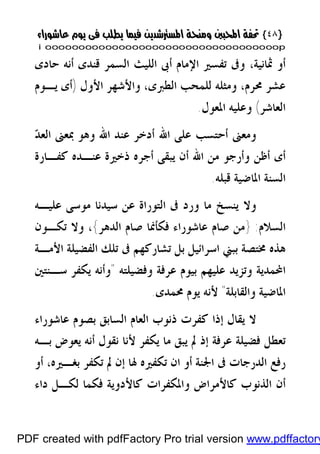 }}٤٨٤٨{{
iioooooooooooooooooooooooooooooooooooooooooooooooooooooooooooooooooooooopp
‫ﺣﺎﺩﻯ‬ ‫ﺃﻧﻪ‬ ‫ﻗﻨﺪﻯ‬ ‫ﺍﻟﺴﻤﺮ‬ ‫ﺍﻟﻠﻴﺚ‬ ‫ﺃﰉ‬ ‫ﺍﻹﻣﺎﻡ‬ ‫ﺗﻔﺴﲑ‬ ‫ﻭﰱ‬ ،‫ﲦﺎﻧﻴﺔ‬ ‫ﺃﻭ‬
‫ﳏﺮﻡ‬ ‫ﻋﺸﺮ‬،‫ﻭﺍﻷﺷﻬﺮ‬ ،‫ﺍﻟﻄﱪﻯ‬ ‫ﻟﻠﻤﺤﺐ‬ ‫ﻭﻣﺜﻠﻪ‬‫ﺍﻷﻭﻝ‬)‫ﻳـﻮﻡ‬ ‫ﺃﻯ‬
‫ﺍﻟﻌﺎﺷﺮ‬(‫ﺍﳌﻌﻮﻝ‬ ‫ﻭﻋﻠﻴﻪ‬.
‫ﺍﷲ‬ ‫ﻋﻠﻰ‬ ‫ﺃﺣﺘﺴﺐ‬ ‫ﻭﻣﻌﲎ‬‫ﺪ‬‫ﺍﻟﻌ‬ ‫ﲟﻌﲎ‬ ‫ﻭﻫﻮ‬ ‫ﺍﷲ‬ ‫ﻋﻨﺪ‬ ‫ﺃﺩﺧﺮ‬
‫ﺃ‬‫ﻛﻔـﺎﺭﺓ‬ ‫ﻋﻨـﺪﻩ‬ ‫ﺫﺧﲑﺓ‬ ‫ﺃﺟﺮﻩ‬ ‫ﻳﺒﻘﻰ‬ ‫ﺃﻥ‬ ‫ﺍﷲ‬ ‫ﻣﻦ‬ ‫ﻭﺃﺭﺟﻮ‬ ‫ﺃﻇﻦ‬ ‫ﻯ‬
‫ﺍﳌﺎﺿﻴﺔ‬ ‫ﺍﻟﺴﻨﺔ‬‫ﻗﺒﻠﻪ‬.
‫ﻋﻠﻴـﻪ‬ ‫ﻣﻮﺳﻰ‬ ‫ﺳﻴﺪﻧﺎ‬ ‫ﻋﻦ‬ ‫ﺍﻟﺘﻮﺭﺍﺓ‬ ‫ﰱ‬ ‫ﻭﺭﺩ‬ ‫ﻣﺎ‬ ‫ﻳﻨﺴﺦ‬ ‫ﻭﻻ‬
‫ﺍﻟﺴﻼﻡ‬:}‫ﺍﻟﺪﻫﺮ‬ ‫ﺻﺎﻡ‬ ‫ﻓﻜﺄﳕﺎ‬ ‫ﻋﺎﺷﻮﺭﺍﺀ‬ ‫ﺻﺎﻡ‬ ‫ﻣﻦ‬{،‫ﺗﻜـﻮﻥ‬ ‫ﻭﻻ‬
‫ﺍﻷﻣـﺔ‬ ‫ﺍﻟﻔﻀﻴﻠﺔ‬ ‫ﺗﻠﻚ‬ ‫ﰱ‬ ‫ﺗﺸﺎﺭﻛﻬﻢ‬ ‫ﺑﻞ‬ ‫ﺍﺳﺮﺍﺋﻴﻞ‬ ‫ﺑﺒﲏ‬ ‫ﳐﺘﺼﺔ‬ ‫ﻫﺬﻩ‬
‫ﻭﻓﻀﻴﻠﺘﻪ‬ ‫ﻋﺮﻓﺔ‬ ‫ﺑﻴﻮﻡ‬ ‫ﻋﻠﻴﻬﻢ‬ ‫ﻭﺗﺰﻳﺪ‬ ‫ﺍﶈﻤﺪﻳﺔ‬"‫ﺳـﻨﺘﲔ‬ ‫ﻳﻜﻔﺮ‬ ‫ﻭﺃﻧﻪ‬
‫ﻭﺍﻟﻘﺎﺑﻠﺔ‬ ‫ﺍﳌﺎﺿﻴﺔ‬"‫ﳏﻤﺪﻯ‬ ‫ﻳﻮﻡ‬ ‫ﻷﻧﻪ‬.
‫ﻋﺎﺷﻮﺭﺍﺀ‬ ‫ﺑﺼﻮﻡ‬ ‫ﺍﻟﺴﺎﺑﻖ‬ ‫ﺍﻟﻌﺎﻡ‬ ‫ﺫﻧﻮﺏ‬ ‫ﻛﻔﺮﺕ‬ ‫ﺇﺫﺍ‬ ‫ﻳﻘﺎﻝ‬ ‫ﻻ‬
‫ﺑـﻪ‬ ‫ﻳﻌﻮﺽ‬ ‫ﺃﻧﻪ‬ ‫ﻧﻘﻮﻝ‬ ‫ﻷﻧﺎ‬ ‫ﻳﻜﻔﺮ‬ ‫ﻣﺎ‬ ‫ﻳﺒﻖ‬ ‫ﱂ‬ ‫ﺇﺫ‬ ‫ﻋﺮﻓﺔ‬ ‫ﻓﻀﻴﻠﺔ‬ ‫ﺗﻌﻄﻞ‬
‫ﺭﻓ‬‫ﻊ‬‫ﺍﻟ‬‫ﺃﻭ‬ ،‫ﺑﻐـﲑﻩ‬ ‫ﺗﻜﻔﺮ‬ ‫ﱂ‬ ‫ﺇﻥ‬ ‫ﳍﺎ‬ ‫ﺗﻜﻔﲑﻩ‬ ‫ﺍﻥ‬ ‫ﺃﻭ‬ ‫ﺍﳉﻨﺔ‬ ‫ﰱ‬ ‫ﺪﺭﺟﺎﺕ‬
‫ﺩﺍﺀ‬ ‫ﻟﻜـﻞ‬ ‫ﻓﻜﻤﺎ‬ ‫ﻛﺎﻷﺩﻭﻳﺔ‬ ‫ﻭﺍﳌﻜﻔﺮﺍﺕ‬ ‫ﻛﺎﻷﻣﺮﺍﺽ‬ ‫ﺍﻟﺬﻧﻮﺏ‬ ‫ﺃﻥ‬
PDF created with pdfFactory Pro trial version www.pdffactory
 