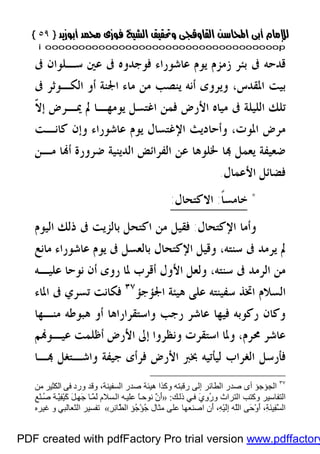 }}٥٩٥٩{{
iioooooooooooooooooooooooooooooooooooooooooooooooooooooooooooooooooooooopp
‫ﰱ‬ ‫ﺳـﻠﻮﺍﻥ‬ ‫ﻋﲔ‬ ‫ﰱ‬ ‫ﻓﻮﺟﺪﻭﻩ‬ ‫ﻋﺎﺷﻮﺭﺍﺀ‬ ‫ﻳﻮﻡ‬ ‫ﺯﻣﺰﻡ‬ ‫ﺑﺌﺮ‬ ‫ﰱ‬ ‫ﻗﺪﺣﻪ‬
‫ﺍﳌﻘﺪﺱ‬ ‫ﺑﻴﺖ‬،‫ﰱ‬ ‫ﺍﻟﻜـﻮﺛﺮ‬ ‫ﺃﻭ‬ ‫ﺍﳉﻨﺔ‬ ‫ﻣﺎﺀ‬ ‫ﻣﻦ‬ ‫ﻳﻨﺼﺐ‬ ‫ﺃﻧﻪ‬ ‫ﻭﻳﺮﻭﻯ‬
‫ﺍﻟﻠﻴﻠﺔ‬ ‫ﺗﻠﻚ‬‫ﻳﻮﻣﻬـﺎ‬ ‫ﺍﻏﺘﺴﻞ‬ ‫ﻓﻤﻦ‬ ‫ﺍﻷﺭﺽ‬ ‫ﻣﻴﺎﻩ‬ ‫ﰱ‬‫ﳝـﺮﺽ‬ ‫ﱂ‬‫ﹼ‬‫ﻻ‬‫ﺇ‬
‫ﻣﺮﺽ‬‫ﺍﻹﻏﺘﺴﺎﻝ‬ ‫ﻭﺃﺣﺎﺩﻳﺚ‬ ،‫ﺍﳌﻮﺕ‬‫ﻛﺎﻧـﺖ‬ ‫ﻭﺇﻥ‬ ‫ﻋﺎﺷﻮﺭﺍﺀ‬ ‫ﻳﻮﻡ‬
‫ﻋﻦ‬ ‫ﳋﻠﻮﻫﺎ‬ ‫ﺎ‬ ‫ﻳﻌﻤﻞ‬ ‫ﺿﻌﻴﻔﺔ‬‫ﺍﻟﻔﺮﺍﺋﺾ‬‫ﻣـﻦ‬ ‫ﺎ‬‫ﺃ‬ ‫ﺿﺮﻭﺭﺓ‬ ‫ﺍﻟﺪﻳﻨﻴﺔ‬
‫ﺍﻷﻋﻤﺎﻝ‬ ‫ﻓﻀﺎﺋﻞ‬.
*‫ﺧﺎﻣﺴ‬‫ﹰ‬‫ﺎ‬:‫ﺍﻻﻛﺘﺤﺎﻝ‬:
‫ﺍﻹﻛﺘﺤﺎﻝ‬ ‫ﻭﺃﻣﺎ‬:‫ﺍﻟﻴﻮﻡ‬ ‫ﺫﻟﻚ‬ ‫ﰱ‬ ‫ﺑﺎﻟﺰﻳﺖ‬ ‫ﺍﻛﺘﺤﻞ‬ ‫ﻣﻦ‬ ‫ﻓﻘﻴﻞ‬
‫ﺳﻨﺘﻪ‬ ‫ﰱ‬ ‫ﻳﺮﻣﺪ‬ ‫ﱂ‬،‫ﻣ‬ ‫ﻋﺎﺷﻮﺭﺍﺀ‬ ‫ﻳﻮﻡ‬ ‫ﰱ‬ ‫ﺑﺎﻟﻌﺴﻞ‬ ‫ﺍﻹﻛﺘﺤﺎﻝ‬ ‫ﻭﻗﻴﻞ‬‫ﺎﻧﻊ‬
‫ﻋﻠﻴـﻪ‬ ‫ﻧﻮﺣﺎ‬ ‫ﺃﻥ‬ ‫ﺭﻭﻯ‬ ‫ﳌﺎ‬ ‫ﺃﻗﺮﺏ‬ ‫ﺍﻷﻭﻝ‬ ‫ﻭﻟﻌﻞ‬ ،‫ﺳﻨﺘﻪ‬ ‫ﰱ‬ ‫ﺍﻟﺮﻣﺪ‬ ‫ﻣﻦ‬
‫ﺍﳉﺆﺟﺆ‬ ‫ﻫﻴﺌﺔ‬ ‫ﻋﻠﻰ‬ ‫ﺳﻔﻴﻨﺘﻪ‬ ‫ﺍﲣﺬ‬ ‫ﺍﻟﺴﻼﻡ‬٣٧
‫ﺍﳌﺎﺀ‬ ‫ﰱ‬ ‫ﺗﺴﺮﻱ‬ ‫ﻓﻜﺎﻧﺖ‬
‫ﻣﻨـﻬﺎ‬ ‫ﻫﺒﻮﻃﻪ‬ ‫ﺃﻭ‬ ‫ﻭﺍﺳﺘﻘﺮﺍﺭﺍﻫﺎ‬ ‫ﺭﺟﺐ‬ ‫ﻋﺎﺷﺮ‬ ‫ﻓﻴﻬﺎ‬ ‫ﺭﻛﻮﺑﻪ‬ ‫ﻭﻛﺎﻥ‬
‫ﳏﺮﻡ‬ ‫ﻋﺎﺷﺮ‬،‫ﻢ‬‫ﻋﻴـﻮ‬ ‫ﺃﻇﻠﻤﺖ‬ ‫ﺍﻷﺭﺽ‬ ‫ﺇﱃ‬ ‫ﻭﻧﻈﺮﻭﺍ‬ ‫ﺍﺳﺘﻘﺮﺕ‬ ‫ﻭﳌﺎ‬
‫ﺟ‬ ‫ﻓﺮﺃﻯ‬ ‫ﺍﻷﺭﺽ‬ ‫ﲞﱪ‬ ‫ﻟﻴﺄﺗﻴﻪ‬ ‫ﺍﻟﻐﺮﺍﺏ‬ ‫ﻓﺄﺭﺳﻞ‬‫ـﺎ‬ ‫ﻭﺍﺷـﺘﻐﻞ‬ ‫ﻴﻔﺔ‬
٣٧
‫ﻣﻦ‬ ‫اﻟﻜﺜﯿﺮ‬ ‫ﻓﻰ‬ ‫ورد‬ ‫وﻗﺪ‬ ،‫اﻟﺴﻔﯿﻨﺔ‬ ‫ﺻﺪر‬ ‫ھﯿﺌﺔ‬ ‫وﻛﺬا‬ ‫رﻗﺒﺘﮫ‬ ‫إﻟﻰ‬ ‫اﻟﻄﺎﺋﺮ‬ ‫ﺻﺪر‬ ‫أى‬ ‫اﻟﺠﺆﺟﺆ‬
‫اﻟﺘﺮاث‬ ‫وﻛﺘﺐ‬ ‫اﻟﺘﻔﺎﺳﯿﺮ‬‫ﻚ‬‫ذﻟ‬ ‫ﻲ‬‫ﻓ‬ َ‫ي‬ِ‫و‬ُ‫ر‬‫و‬:»ِ‫ﻊ‬ْ‫ﻨ‬ُ‫ﺻ‬ ‫ﺔ‬َّ‫ﯿ‬ِ‫ﻔ‬ْ‫ﯿ‬َ‫ﻛ‬ َ‫ﻞ‬ِ‫ﮭ‬َ‫ﺟ‬ ‫ﺎ‬َّ‫ﻤ‬َ‫ﻟ‬ ‫ﺴﻼم‬‫اﻟ‬ ‫ﮫ‬‫ﻋﻠﯿ‬ ً‫ﺎ‬‫ﻧﻮﺣ‬ َّ‫ن‬َ‫أ‬
ْ‫ﺆ‬ُ‫ﺟ‬ ‫ﻣﺜﺎل‬ ‫ﻋﻠﻰ‬ ‫اﺻﻨﻌﮭﺎ‬ ‫َن‬‫أ‬ ،ِ‫ﮫ‬ْ‫ﯿ‬َ‫ﻟ‬ِ‫إ‬ ‫ّﮫ‬َ‫ﻠ‬‫اﻟ‬ ‫َﻰ‬‫ﺣ‬ْ‫و‬َ‫أ‬ ،ِ‫ﺔ‬َ‫ﻨ‬‫ِﯿ‬‫ﻔ‬َّ‫ﺴ‬‫اﻟ‬ِ‫ﺮ‬ِ‫ﺋ‬‫ّﺎ‬َ‫ﻄ‬‫اﻟ‬ ِ‫ﺆ‬ُ‫ﺟ‬«‫اﻟﺜﻌﺎﻟﺒﻲ‬ ‫ﺗﻔﺴﯿﺮ‬‫ﻏﯿﺮه‬ ‫و‬
PDF created with pdfFactory Pro trial version www.pdffactory
 