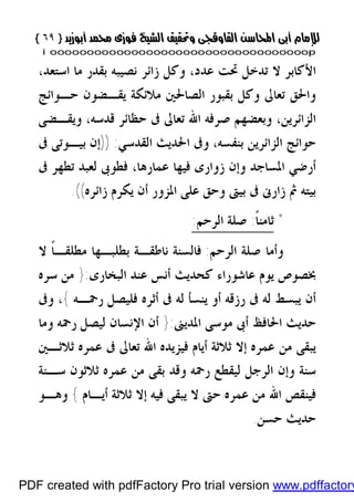 }}٦٩٦٩{{
iioooooooooooooooooooooooooooooooooooooooooooooooooooooooooooooooooooooopp
،‫ﺍﺳﺘﻌﺪ‬ ‫ﻣﺎ‬ ‫ﺑﻘﺪﺭ‬ ‫ﻧﺼﻴﺒﻪ‬ ‫ﺯﺍﺋﺮ‬ ‫ﻭﻛﻞ‬ ،‫ﻋﺪﺩ‬ ‫ﲢﺖ‬ ‫ﺗﺪﺧﻞ‬ ‫ﻻ‬ ‫ﺍﻷﻛﺎﺑﺮ‬
‫ﺣـﻮﺍﺋﺞ‬ ‫ﻳﻘـﻀﻮﻥ‬ ‫ﻣﻼﺋﻜﺔ‬ ‫ﺍﻟﺼﺎﳊﲔ‬ ‫ﺑﻘﺒﻮﺭ‬ ‫ﻭﻛﻞ‬ ‫ﺗﻌﺎﱃ‬ ‫ﻭﺍﳊﻖ‬
،‫ﺍﻟﺰﺍﺋﺮﻳﻦ‬‫ﻭﻳﻘـﻀﻰ‬ ،‫ﻗﺪﺳﻪ‬ ‫ﺣﻈﺎﺋﺮ‬ ‫ﰱ‬ ‫ﺗﻌﺎﱃ‬ ‫ﺍﷲ‬ ‫ﺻﺮﻓﻪ‬ ‫ﻭﺑﻌﻀﻬﻢ‬
‫ﺍﻟﻘﺪﺳﻲ‬ ‫ﺍﳊﺪﻳﺚ‬ ‫ﻭﰱ‬ ،‫ﺑﻨﻔﺴﻪ‬ ‫ﺍﻟﺰﺍﺋﺮﻳﻦ‬ ‫ﺣﻮﺍﺋﺞ‬)) :‫ﺇﻥ‬‫ﰱ‬ ‫ﺑﻴـﻮﺗﻰ‬
‫ﻋﻤ‬ ‫ﻓﻴﻬﺎ‬ ‫ﺯﻭﺍﺭﻯ‬ ‫ﻭﺇﻥ‬ ‫ﺍﳌﺴﺎﺟﺪ‬ ‫ﺃﺭﺿﻲ‬‫ﰱ‬ ‫ﺗﻄﻬﺮ‬ ‫ﻟﻌﺒﺪ‬ ‫ﻓﻄﻮﰉ‬ ،‫ﺎﺭﻫﺎ‬
‫ﰒ‬ ‫ﺑﻴﺘﻪ‬‫ﺑﻴﱴ‬ ‫ﰱ‬ ‫ﺯﺍﺭﱏ‬‫ﺯﺍﺋﺮﻩ‬ ‫ﻳﻜﺮﻡ‬ ‫ﺃﻥ‬ ‫ﺍﳌﺰﻭﺭ‬ ‫ﻋﻠﻰ‬ ‫ﻭﺣﻖ‬.((
*ً‫ﹰ‬‫ﺎ‬‫ﺛﺎﻣﻨ‬:‫ﺍﻟﺮﺣﻢ‬ ‫ﺻﻠﺔ‬:
‫ﺍﻟﺮﺣﻢ‬ ‫ﺻﻠﺔ‬ ‫ﻭﺃﻣﺎ‬:‫ﻻ‬ ‫ﹰ‬‫ﺎ‬‫ﻣﻄﻠﻘـ‬ ‫ﺑﻄﻠﺒـﻬﺎ‬ ‫ﻧﺎﻃﻘـﺔ‬ ‫ﻓﺎﻟﺴﻨﺔ‬
‫ﺃﻧﺲ‬ ‫ﻛﺤﺪﻳﺚ‬ ‫ﻋﺎﺷﻮﺭﺍﺀ‬ ‫ﻳﻮﻡ‬ ‫ﲞﺼﻮﺹ‬‫ﺍﻟﺒﺨﺎﺭﻯ‬ ‫ﻋﻨﺪ‬:}‫ﺳﺮﻩ‬ ‫ﻣﻦ‬
‫ﺃ‬ ‫ﺭﺯﻗﻪ‬ ‫ﰱ‬ ‫ﻟﻪ‬ ‫ﻳﺒﺴﻂ‬ ‫ﺃﻥ‬‫ﺭﲪـﻪ‬ ‫ﻓﻠﻴﺼﻞ‬ ‫ﺃﺛﺮﻩ‬ ‫ﰱ‬ ‫ﻟﻪ‬ ‫ﻳﻨﺴﺄ‬ ‫ﻭ‬{،‫ﻭﰱ‬
‫ﺍﳌﺪﻳﲎ‬ ‫ﻣﻮﺳﻰ‬ ‫ﺃﰉ‬ ‫ﺍﳊﺎﻓﻆ‬ ‫ﺣﺪﻳﺚ‬:}‫ﻭﻣﺎ‬ ‫ﺭﲪﻪ‬ ‫ﻟﻴﺼﻞ‬ ‫ﺍﻹﻧﺴﺎﻥ‬ ‫ﺃﻥ‬
‫ﺛﻼﺛـﲔ‬ ‫ﻋﻤﺮﻩ‬ ‫ﰱ‬ ‫ﺗﻌﺎﱃ‬ ‫ﺍﷲ‬ ‫ﻓﻴﺰﻳﺪﻩ‬ ‫ﺃﻳﺎﻡ‬ ‫ﺛﻼﺛﺔ‬ ‫ﺇﻻ‬ ‫ﻋﻤﺮﻩ‬ ‫ﻣﻦ‬ ‫ﻳﺒﻘﻰ‬
‫ﺳـﻨﺔ‬ ‫ﺛﻼﺛﻮﻥ‬ ‫ﻋﻤﺮﻩ‬ ‫ﻣﻦ‬ ‫ﺑﻘﻰ‬ ‫ﻭﻗﺪ‬ ‫ﺭﲪﻪ‬ ‫ﻟﻴﻘﻄﻊ‬ ‫ﺍﻟﺮﺟﻞ‬ ‫ﻭﺇﻥ‬ ‫ﺳﻨﺔ‬
‫ﺃﻳـﺎﻡ‬ ‫ﺛﻼﺛﺔ‬ ‫ﺇﻻ‬ ‫ﻓﻴﻪ‬ ‫ﻳﺒﻘﻰ‬ ‫ﻻ‬ ‫ﺣﱴ‬ ‫ﻋﻤﺮﻩ‬ ‫ﻣﻦ‬ ‫ﺍﷲ‬ ‫ﻓﻴﻨﻘﺺ‬{‫ﻭﻫـﻮ‬
‫ﺣﺴﻦ‬ ‫ﺣﺪﻳﺚ‬.
PDF created with pdfFactory Pro trial version www.pdffactory
 