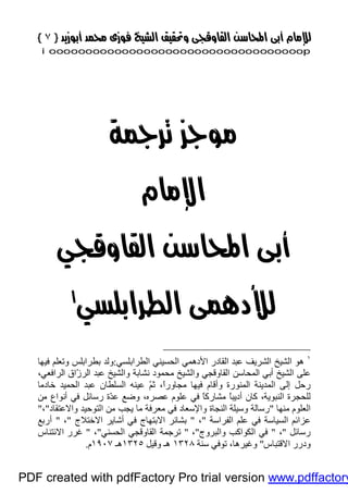 }}٧٧{{
iioooooooooooooooooooooooooooooooooooooooooooooooooooooooooooooooooooooopp
 
 
 
 

 
١
‫اﻟﻄﺮاﺑﻠﺴﻲ‬ ‫اﻟﺤﺴﯿﻨﻲ‬ ‫اﻷدھﻤﻲ‬ ‫اﻟﻘﺎدر‬ ‫ﻋﺒﺪ‬ ‫اﻟﺸﺮﯾﻒ‬ ‫اﻟﺸﯿﺦ‬ ‫ھﻮ‬:‫وﺗ‬ ‫ﺑﻄﺮاﺑﻠﺲ‬ ‫وﻟﺪ‬‫ﻌﻠﻢ‬‫ﻓﯿﮭﺎ‬
،‫اﻟﺮاﻓﻌﻲ‬ ‫ّاق‬‫ز‬‫اﻟﺮ‬ ‫ﻋﺒﺪ‬ ‫واﻟﺸﯿﺦ‬ ‫ﻧﺸﺎﺑﺔ‬ ‫ﻣﺤﻤﻮد‬ ‫واﻟﺸﯿﺦ‬ ‫اﻟﻘﺎوﻗﺠﻲ‬ ‫اﻟﻤﺤﺎﺳﻦ‬ ‫أﺑﻲ‬ ‫اﻟﺸﯿﺦ‬ ‫ﻋﻠﻰ‬
‫ﺛ‬ ،ً‫ا‬‫ﻣﺠﺎور‬ ‫ﻓﯿﮭﺎ‬ ‫وأﻗﺎم‬ ‫اﻟﻤﻨﻮرة‬ ‫اﻟﻤﺪﯾﻨﺔ‬ ‫إﻟﻰ‬ ‫رﺣﻞ‬‫ﺧﺎدﻣﺎ‬ ‫اﻟﺤﻤﯿﺪ‬ ‫ﻋﺒﺪ‬ ‫اﻟﺴﻠﻄﺎن‬ ‫ﻋﯿﻨﮫ‬ ّ‫ﻢ‬
،‫اﻟﻨﺒﻮﯾﺔ‬ ‫ﻟﻠﺤﺠﺮة‬،‫ﻋﺼﺮه‬ ‫ﻋﻠﻮم‬ ‫ﻓﻲ‬ ً‫ﺎ‬‫ﻣﺸﺎرﻛ‬ ً‫ﺎ‬‫أدﯾﺒ‬ ‫ﻛﺎن‬‫ﻣﻦ‬ ‫أﻧﻮاع‬ ‫ﻓﻲ‬ ‫رﺳﺎﺋﻞ‬ ‫ّة‬‫ﺪ‬‫ﻋ‬ ‫وﺿﻊ‬
‫ﻣﻨﮭﺎ‬ ‫اﻟﻌﻠﻮم‬"‫واﻻﻋﺘﻘﺎد‬ ‫اﻟﺘﻮﺣﯿﺪ‬ ‫ﻣﻦ‬ ‫ﯾﺠﺐ‬ ‫ﻣﺎ‬ ‫ﻣﻌﺮﻓﺔ‬ ‫ﻓﻲ‬ ‫واﻹﺳﻌﺎد‬ ‫اﻟﻨﺠﺎة‬ ‫وﺳﯿﻠﺔ‬ ‫رﺳﺎﻟﺔ‬"،"
‫اﻟﻔﺮاﺳﺔ‬ ‫ﻋﻠﻢ‬ ‫ﻓﻲ‬ ‫اﻟﺴﯿﺎﺳﺔ‬ ‫ﻋﺰاﺋﻢ‬"،"‫اﻻﺧﺘﻼج‬ ‫أﺷﺎﯾﺮ‬ ‫ﻓﻲ‬ ‫اﻻﺑﺘﮭﺎج‬ ‫ﺑﺸﺎﺋﺮ‬"،"‫أرﺑﻊ‬
‫رﺳﺎﺋﻞ‬"،"‫واﻟﺒﺮوج‬ ‫اﻟﻜﻮاﻛﺐ‬ ‫ﻓﻲ‬"،"‫اﻟﺤﺴﻨﻲ‬ ‫اﻟﻘﺎوﻗﺠﻲ‬ ‫ﺗﺮﺟﻤﺔ‬"،"‫اﻻﺋﺘﻨﺎس‬ ‫ﻏﺮر‬
‫اﻻﻗﺘﺒﺎس‬ ‫ودرر‬"‫وﻏﯿﺮھﺎ‬،‫ﺳﻨﺔ‬ ‫ﺗﻮﻓﻲ‬١٣٢٨‫وﻗﯿﻞ‬ ‫ھـ‬١٣٢٥‫ھـ‬١٩٠٧‫م‬.
PDF created with pdfFactory Pro trial version www.pdffactory
 