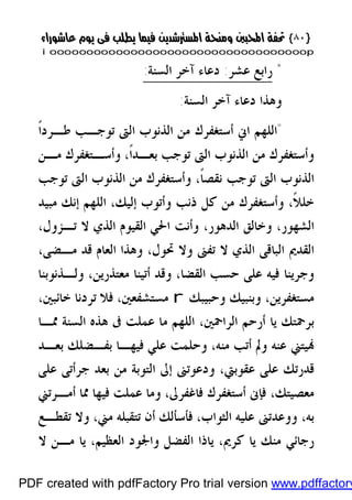 }}٨٠٨٠{{
iioooooooooooooooooooooooooooooooooooooooooooooooooooooooooooooooooooooopp
*‫ﺭﺍﺑﻊ‬‫ﻋﺸﺮ‬:‫ﺍﻟﺴﻨﺔ‬ ‫ﺁﺧﺮ‬ ‫ﺩﻋﺎﺀ‬:
‫ﺍﻟﺴﻨﺔ‬ ‫ﺁﺧﺮ‬ ‫ﺩﻋﺎﺀ‬ ‫ﻭﻫﺬﺍ‬:
"‫ﺍﻟﺬﻧﻮﺏ‬ ‫ﻣﻦ‬ ‫ﺃﺳﺘﻐﻔﺮﻙ‬ ‫ﺍﱐ‬ ‫ﺍﻟﻠﻬﻢ‬‫ﹰ‬‫ﺍ‬‫ﻃـﺮﺩ‬ ‫ﺗﻮﺟـﺐ‬ ‫ﺍﻟﱴ‬
‫ﻣـﻦ‬ ‫ﻭﺃﺳـﺘﻐﻔﺮﻙ‬ ،‫ﹰ‬‫ﺍ‬‫ﺑﻌـﺪ‬ ‫ﺗﻮﺟﺐ‬ ‫ﺍﻟﱴ‬ ‫ﺍﻟﺬﻧﻮﺏ‬ ‫ﻣﻦ‬ ‫ﻭﺃﺳﺘﻐﻔﺮﻙ‬
‫ﺗﻮﺟﺐ‬ ‫ﺍﻟﱴ‬ ‫ﺍﻟﺬﻧﻮﺏ‬ ‫ﻣﻦ‬ ‫ﻭﺃﺳﺘﻐﻔﺮﻙ‬ ،‫ﹰ‬‫ﺎ‬‫ﻧﻘﺼ‬ ‫ﺗﻮﺟﺐ‬ ‫ﺍﻟﱴ‬ ‫ﺍﻟﺬﻧﻮﺏ‬
‫ﻣﺒﻴﺪ‬ ‫ﺇﻧﻚ‬ ‫ﺍﻟﻠﻬﻢ‬ ،‫ﺇﻟﻴﻚ‬ ‫ﻭﺃﺗﻮﺏ‬ ‫ﺫﻧﺐ‬ ‫ﻛﻞ‬ ‫ﻣﻦ‬ ‫ﻭﺃﺳﺘﻐﻔﺮﻙ‬ ،‫ﹰ‬‫ﻼ‬‫ﺧﻠ‬
‫ﻭﺧ‬ ،‫ﺍﻟﺸﻬﻮﺭ‬،‫ﺗـﺰﻭﻝ‬ ‫ﻻ‬ ‫ﺍﻟﺬﻱ‬ ‫ﺍﻟﻘﻴﻮﻡ‬ ‫ﺍﳊﻲ‬ ‫ﻭﺃﻧﺖ‬ ،‫ﺍﻟﺪﻫﻮﺭ‬ ‫ﺎﻟﻖ‬
‫ﺍﻟﺒﺎﻗﻰ‬ ‫ﺍﻟﻘﺪﱘ‬،‫ﻣـﻀﻰ‬ ‫ﻗﺪ‬ ‫ﺍﻟﻌﺎﻡ‬ ‫ﻭﻫﺬﺍ‬ ،‫ﲢﻮﻝ‬ ‫ﻭﻻ‬ ‫ﺗﻔﲎ‬ ‫ﻻ‬ ‫ﺍﻟﺬﻱ‬
‫ﻭﻟـﺬﻧﻮﺑﻨﺎ‬ ،‫ﻣﻌﺘﺬﺭﻳﻦ‬ ‫ﺃﺗﻴﻨﺎ‬ ‫ﻭﻗﺪ‬ ،‫ﺍﻟﻘﻀﺎ‬ ‫ﺣﺴﺐ‬ ‫ﻋﻠﻰ‬ ‫ﻓﻴﻪ‬ ‫ﻭﺟﺮﻳﻨﺎ‬
‫ﻭﺣﺒﻴﺒﻚ‬ ‫ﻭﺑﻨﺒﻴﻚ‬ ،‫ﻣﺴﺘﻐﻔﺮﻳﻦ‬r،‫ﺧﺎﺋﺒﲔ‬ ‫ﺗﺮﺩﻧﺎ‬ ‫ﻓﻼ‬ ،‫ﻣﺴﺘﺸﻔﻌﲔ‬
‫ﺍﻟﺴ‬ ‫ﻫﺬﻩ‬ ‫ﰱ‬ ‫ﻋﻤﻠﺖ‬ ‫ﻣﺎ‬ ‫ﺍﻟﻠﻬﻢ‬ ،‫ﺍﻟﺮﺍﲪﲔ‬ ‫ﺃﺭﺣﻢ‬ ‫ﻳﺎ‬ ‫ﺑﺮﲪﺘﻚ‬‫ﳑـﺎ‬ ‫ﻨﺔ‬
‫ﻴﺘﲏ‬،‫ﻣﻨﻪ‬ ‫ﺃﺗﺐ‬ ‫ﻭﱂ‬ ‫ﻋﻨﻪ‬‫ﺑﻔـﻀﻠﻚ‬ ‫ﻓﻴﻬـﺎ‬ ‫ﻋﻠﻲ‬ ‫ﻭﺣﻠﻤﺖ‬‫ﺑﻌـﺪ‬
‫ﻭﺩ‬ ،‫ﻋﻘﻮﺑﱵ‬ ‫ﻋﻠﻰ‬ ‫ﻗﺪﺭﺗﻚ‬‫ﻋﻠﻰ‬ ‫ﺟﺮﺃﺗﻰ‬ ‫ﺑﻌﺪ‬ ‫ﻣﻦ‬ ‫ﺍﻟﺘﻮﺑﺔ‬ ‫ﺇﱃ‬ ‫ﻋﻮﺗﲎ‬
‫ﺃﻣـﺮﺗﲏ‬ ‫ﳑﺎ‬ ‫ﻓﻴﻬﺎ‬ ‫ﻋﻤﻠﺖ‬ ‫ﻭﻣﺎ‬ ،‫ﻓﺎﻏﻔﺮﱃ‬ ‫ﺃﺳﺘﻐﻔﺮﻙ‬ ‫ﻓﺈﱏ‬ ،‫ﻣﻌﺼﻴﺘﻚ‬
‫ﻭﻭﻋﺪﺗﲎ‬ ،‫ﺑﻪ‬‫ﺗﻘﻄـﻊ‬ ‫ﻭﻻ‬ ،‫ﻣﲏ‬ ‫ﺗﺘﻘﺒﻠﻪ‬ ‫ﺃﻥ‬ ‫ﻓﺄﺳﺄﻟﻚ‬ ،‫ﺍﻟﺜﻮﺍﺏ‬ ‫ﻋﻠﻴﻪ‬
،‫ﻛﺮﱘ‬ ‫ﻳﺎ‬ ‫ﻣﻨﻚ‬ ‫ﺭﺟﺎﺋﻲ‬‫ﻭﺍﳉﻮ‬ ‫ﺍﻟﻔﻀﻞ‬ ‫ﻳﺎﺫﺍ‬‫ﻻ‬ ‫ﻣـﻦ‬ ‫ﻳﺎ‬ ،‫ﺍﻟﻌﻈﻴﻢ‬ ‫ﺩ‬
PDF created with pdfFactory Pro trial version www.pdffactory
 