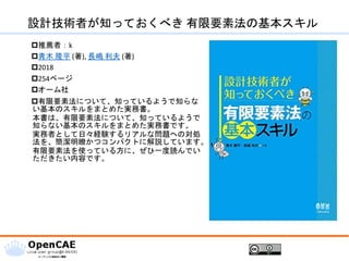 設計技術者が知っておくべき 有限要素法の基本スキル
推薦者：k
青木 隆平 (著), 長嶋 利夫 (著)
2018
254ページ
オーム社
有限要素法について、知っているようで知らな
い基本のスキルをまとめた実務書。
本書は、有限要素法について、知っているようで
知らない基本のスキルをまとめた実務書です。
実務者として日々経験するリアルな問題への対処
法を、簡潔明瞭かつコンパクトに解説しています。
有限要素法を使っている方に、ぜひ一度読んでい
ただきたい内容です。
 
