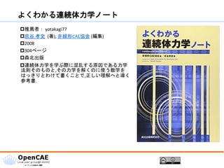 よくわかる連続体力学ノート
推薦者： yotakagi77
京谷 孝史 (著), 非線形CAE協会 (編集)
2008
304ページ
森北出版
連続体力学を学ぶ際に混乱する原因である力学
法則そのものと,その力学を解くのに使う数学を
はっきりとわけて書くことで,正しい理解へと導く
参考書.
 