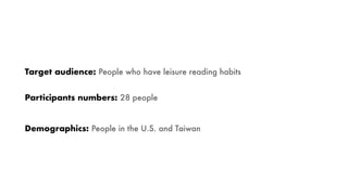 Target audience: People who have leisure reading habits
Demographics: People in the U.S. and Taiwan
Participants numbers: 28 people
 