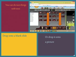 Youcando twothings
with text:
Drop onto a blank slide Or drop it onto
a picture
 