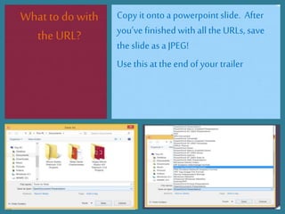 Whatto dowith
the URL?
Copy it onto a powerpoint slide. After
you’ve finishedwith allthe URLs, save
the slide as a JPEG!
Use this atthe end of your trailer
 