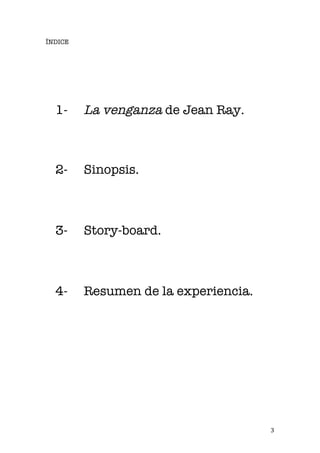   3 
ÍNDICE
1- La venganza de Jean Ray.
2- Sinopsis.
3- Story-board.
4- Resumen de la experiencia.
 