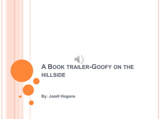 A BOOK TRAILER-GOOFY ON THE
HILLSIDE


By: Jazell Hogans
 